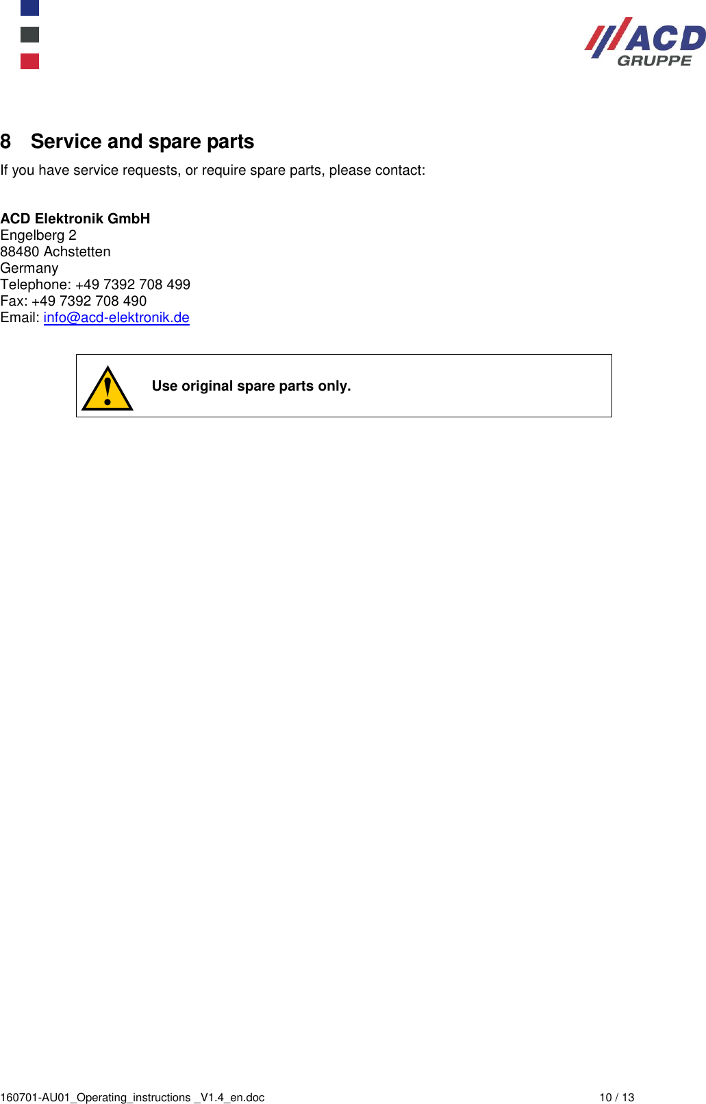  160701-AU01_Operating_instructions _V1.4_en.doc  10 / 13 8  Service and spare parts If you have service requests, or require spare parts, please contact:   ACD Elektronik GmbH Engelberg 2 88480 Achstetten Germany Telephone: +49 7392 708 499 Fax: +49 7392 708 490 Email: info@acd-elektronik.de         Use original spare parts only. 