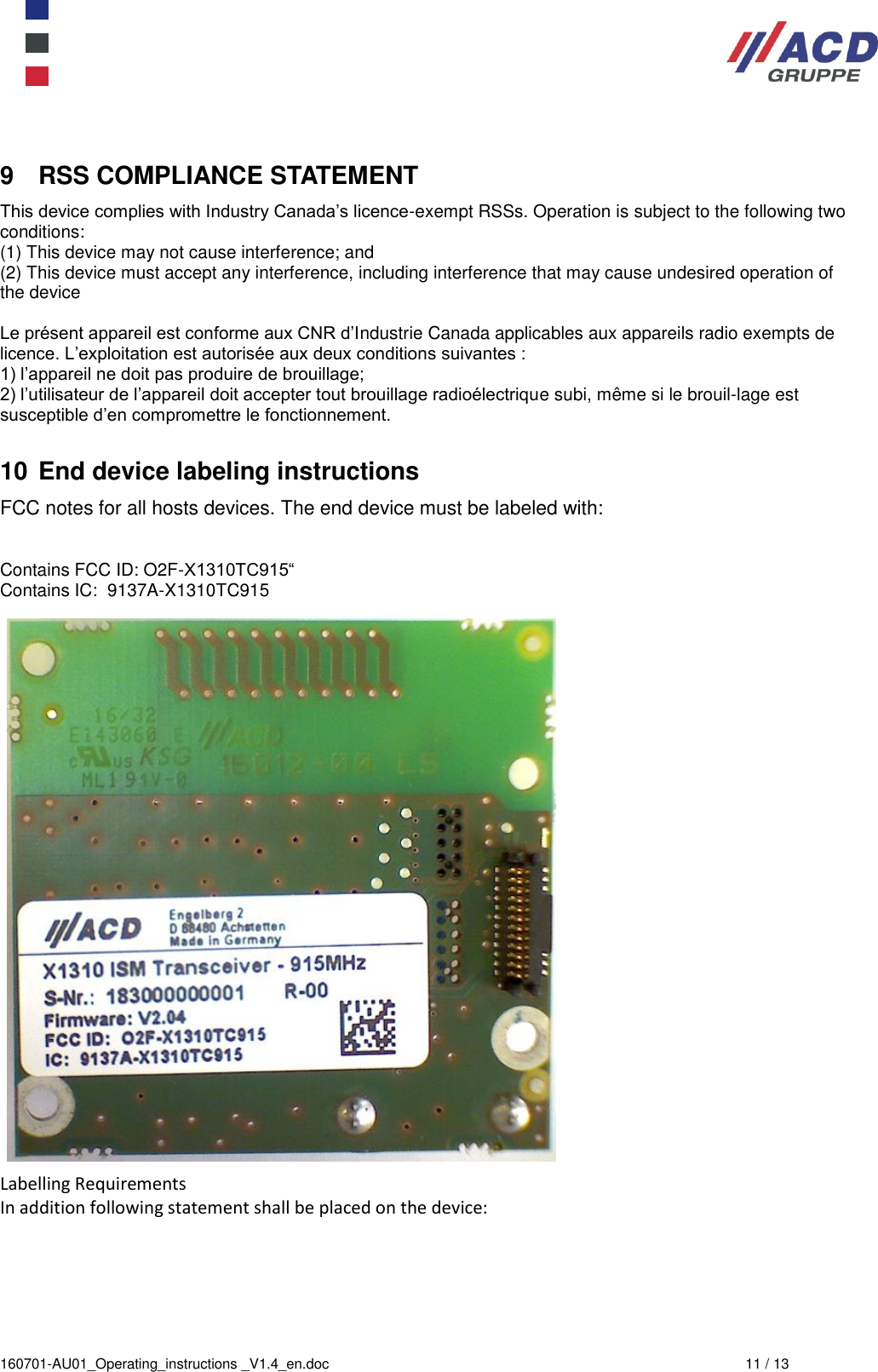  160701-AU01_Operating_instructions _V1.4_en.doc  11 / 13 9  RSS COMPLIANCE STATEMENT This device complies with Industry Canada’s licence-exempt RSSs. Operation is subject to the following two conditions:  (1) This device may not cause interference; and  (2) This device must accept any interference, including interference that may cause undesired operation of the device  Le présent appareil est conforme aux CNR d’Industrie Canada applicables aux appareils radio exempts de licence. L’exploitation est autorisée aux deux conditions suivantes :  1) l’appareil ne doit pas produire de brouillage;  2) l’utilisateur de l’appareil doit accepter tout brouillage radioélectrique subi, même si le brouil-lage est susceptible d’en compromettre le fonctionnement. 10 End device labeling instructions FCC notes for all hosts devices. The end device must be labeled with:   Contains FCC ID: O2F-X1310TC915“ Contains IC:  9137A-X1310TC915                             Labelling Requirements  In addition following statement shall be placed on the device:   