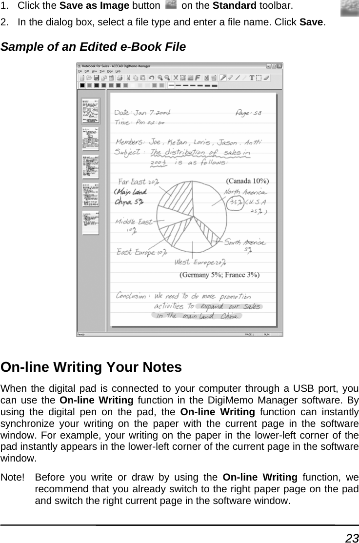 1. Click the Save as Image button  on the Standard toolbar. ick Save. Sample of an Edited e-Book File riting Your Notes B port, you  On-li tion in the DigiMemo Manager software. By ital pen on the pad, the On-line Writing function can instantly  paper with the current page in the software riting on the paper in the lower-left corner of the pe wer-left corner of the current page in the software ne Writing function, we t paper page on the pad 2.  In the dialog box, select a file type and enter a file name. ClOn-line WWhen the digital pad is connected to your computer through a UScan use the ne Writing funcusing the digsynchronize your writing on thewindow. For example, your wpad instantly ap ars in the lowindow. Note!  Before you write or draw by using the On-lirecommend that you already switch to the righand switch the right current page in the software window. 23 23 