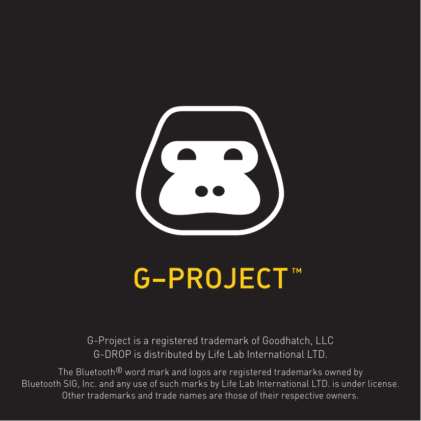G-Project is a registered trademark of Goodhatch, LLCG-DROP is distributed by Life Lab International LTD.The Bluetooth® word mark and logos are registered trademarks owned byBluetooth SIG, Inc. and any use of such marks by Life Lab International LTD. is under license.Other trademarks and trade names are those of their respective owners.