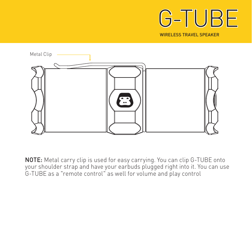 NOTE: Metal carry clip is used for easy carrying. You can clip G-TUBE onto your shoulder strap and have your earbuds plugged right into it. You can use G-TUBE as a &quot;remote control&quot; as well for volume and play controlWIRELESS TRAVEL SPEAKERG-TUBEG-TUBEMetal Clip