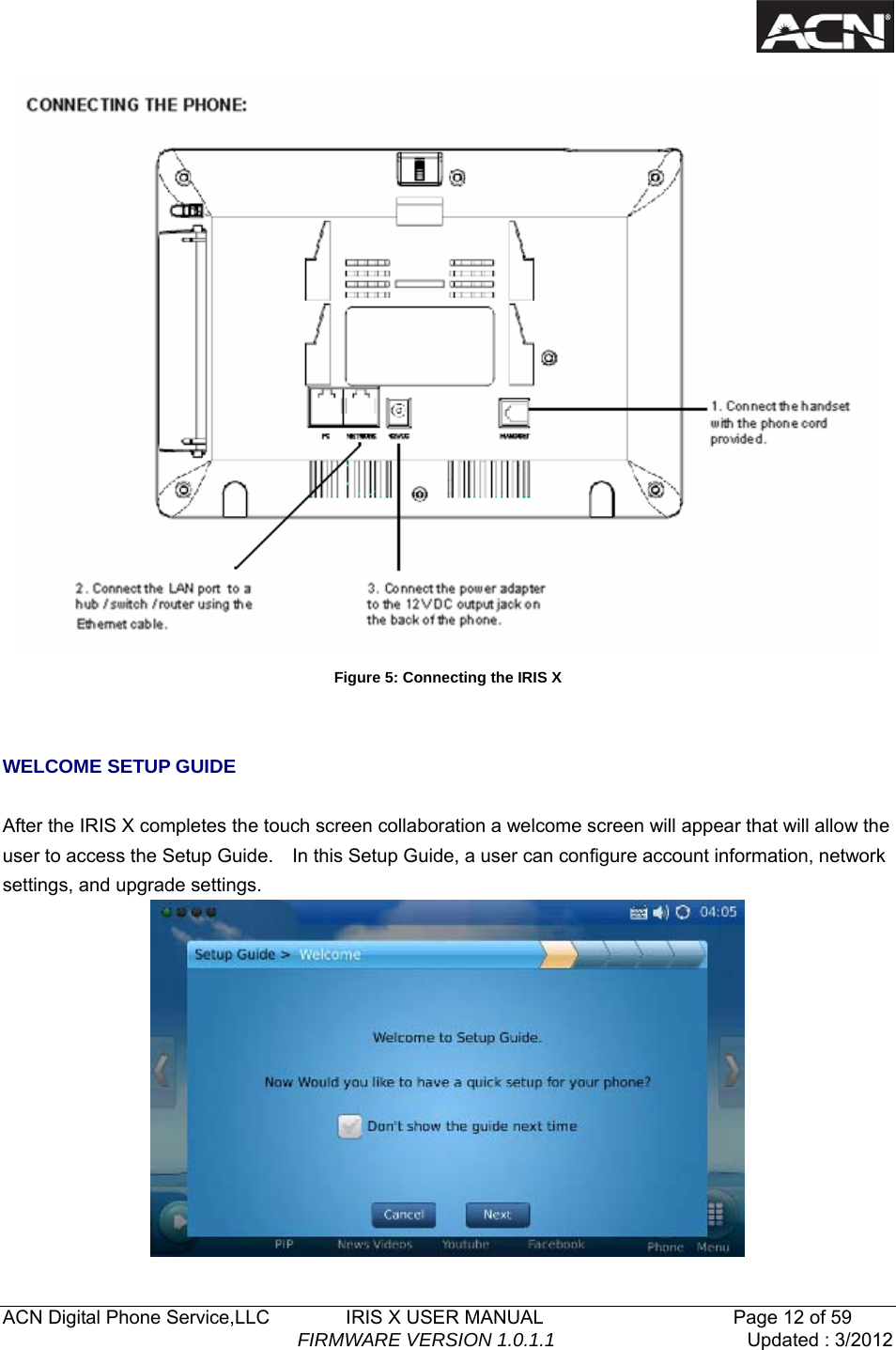   ACN Digital Phone Service,LLC        IRIS X USER MANUAL                    Page 12 of 59                                FIRMWARE VERSION 1.0.1.1  Updated : 3/2012   Figure 5: Connecting the IRIS X   WELCOME SETUP GUIDE  After the IRIS X completes the touch screen collaboration a welcome screen will appear that will allow the user to access the Setup Guide.    In this Setup Guide, a user can configure account information, network settings, and upgrade settings.  