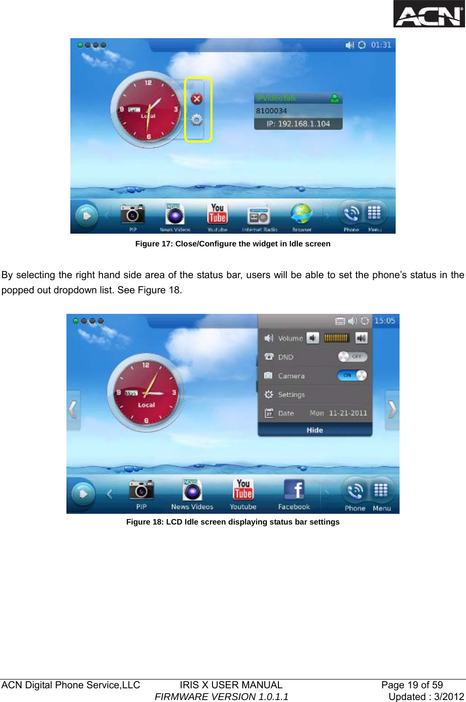   ACN Digital Phone Service,LLC        IRIS X USER MANUAL                    Page 19 of 59                                FIRMWARE VERSION 1.0.1.1  Updated : 3/2012   Figure 17: Close/Configure the widget in Idle screen  By selecting the right hand side area of the status bar, users will be able to set the phone&rsquo;s status in the popped out dropdown list. See Figure 18.   Figure 18: LCD Idle screen displaying status bar settings            