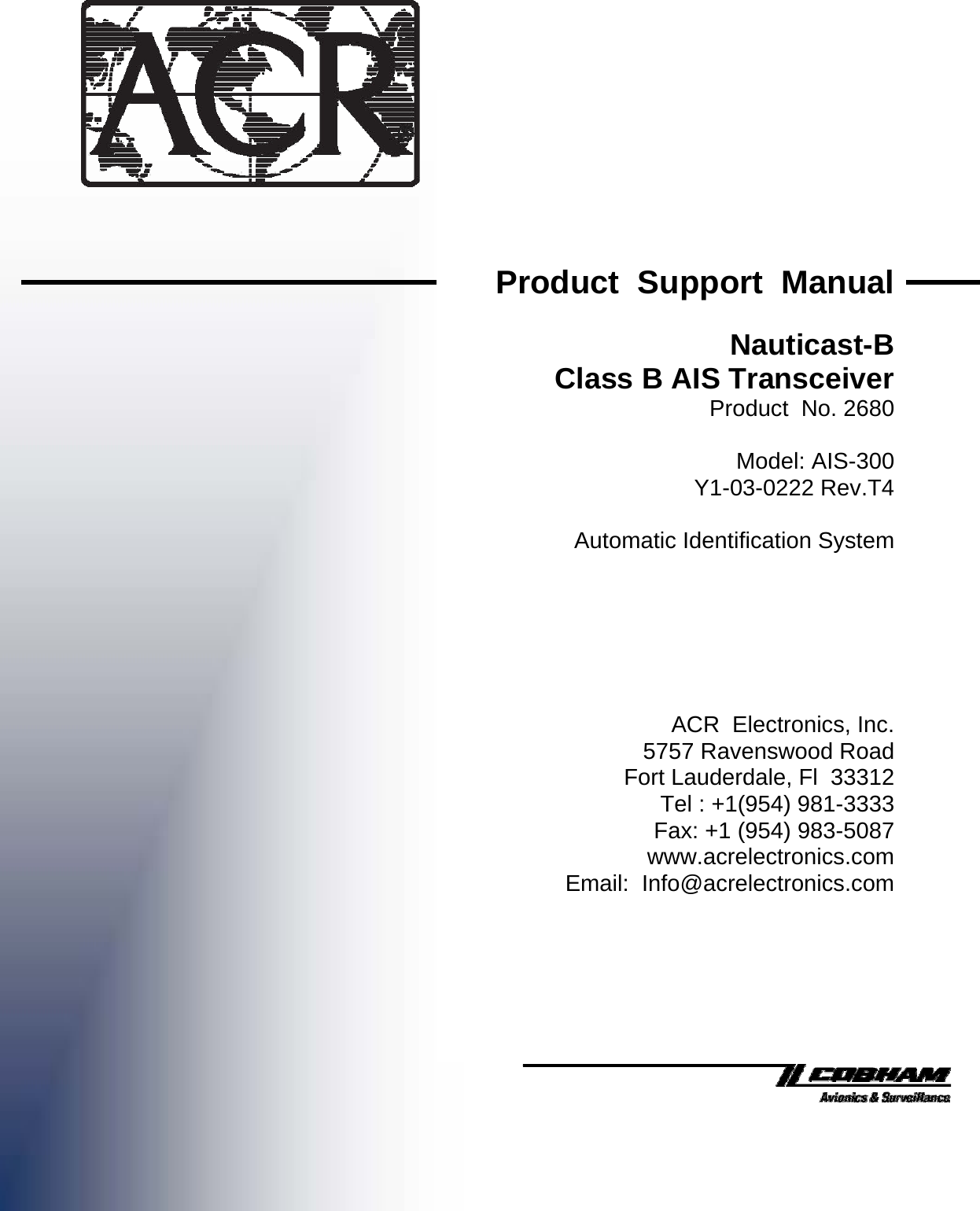                                                      Product  Support  ManualNauticast-BClass B AIS TransceiverProduct  No. 2680Model: AIS-300Y1-03-0222 Rev.T4Automatic Identification SystemACR  Electronics, Inc.5757 Ravenswood RoadFort Lauderdale, Fl  33312Tel : +1(954) 981-3333Fax: +1 (954) 983-5087www.acrelectronics.comEmail:  Info@acrelectronics.com