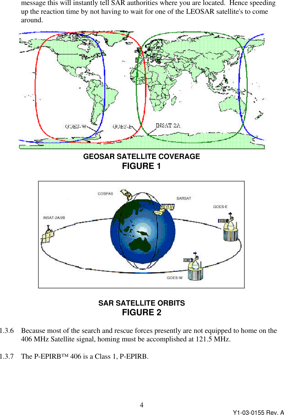 Y1-03-0155 Rev. A4message this will instantly tell SAR authorities where you are located.  Hence speedingup the reaction time by not having to wait for one of the LEOSAR satellite&apos;s to comearound.GEOSAR SATELLITE COVERAGEFIGURE 1SAR SATELLITE ORBITSFIGURE 21.3.6 Because most of the search and rescue forces presently are not equipped to home on the406 MHz Satellite signal, homing must be accomplished at 121.5 MHz.1.3.7 The P-EPIRB™ 406 is a Class 1, P-EPIRB.
