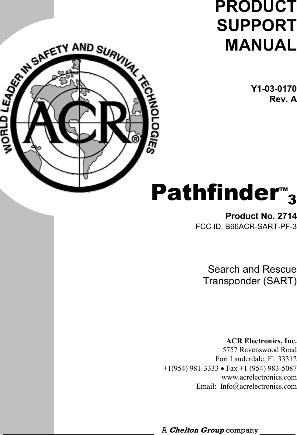     PRODUCT SUPPORT MANUAL Y1-03-0170Rev. A  Pathfinder™3 Product No. 2714FCC ID. B66ACR-SART-PF-3Search and Rescue Transponder (SART)    ACR Electronics, Inc.5757 Ravenswood RoadFort Lauderdale, Fl  33312+1(954) 981-3333 · Fax +1 (954) 983-5087www.acrelectronics.comEmail:  Info@acrelectronics.com  A Chelton Group company 