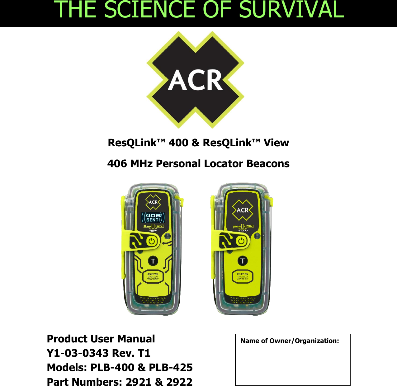                                                                                                                                                                                                                                                                                                                                                                                                                                                                                                                                                                 ResQLink™ 400 &amp; ResQLink™ View  406 MHz Personal Locator Beacons                                                                                                                                                                                                                                                                                                                                                        Product User Manual Y1-03-0343 Rev. T1 Models: PLB-400 &amp; PLB-425 Part Numbers: 2921 &amp; 2922                                                                                                                                                                                                  THE SCIENCE OF SURVIVAL              Name of Owner/Organization: 