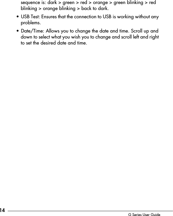 14 G Series User Guidesequence is: dark > green > red > orange > green blinking > red blinking > orange blinking > back to dark.&bull; USB Test: Ensures that the connection to USB is working without any problems.&bull; Date/Time: Allows you to change the date and time. Scroll up and down to select what you wish you to change and scroll left and right to set the desired date and time.