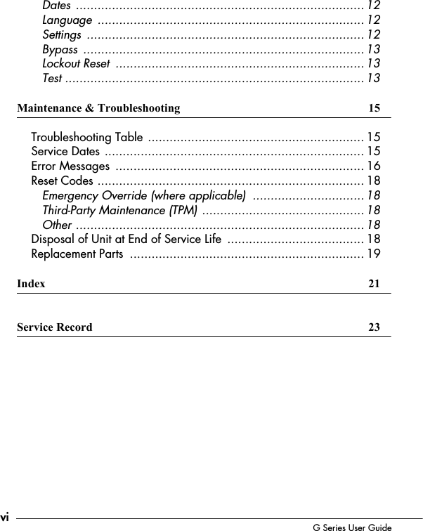 vi G Series User Guide       Dates  ................................................................................ 12       Language  ..........................................................................12       Settings  ............................................................................. 12       Bypass  ..............................................................................13       Lockout Reset  .....................................................................13       Test ................................................................................... 13Maintenance &amp; Troubleshooting  15    Troubleshooting Table ............................................................ 15    Service Dates ........................................................................ 15    Error Messages  ..................................................................... 16    Reset Codes .......................................................................... 18       Emergency Override (where applicable)  ...............................18       Third-Party Maintenance (TPM) ............................................. 18       Other ................................................................................ 18    Disposal of Unit at End of Service Life  ...................................... 18    Replacement Parts  ................................................................. 19Index 21Service Record  23
