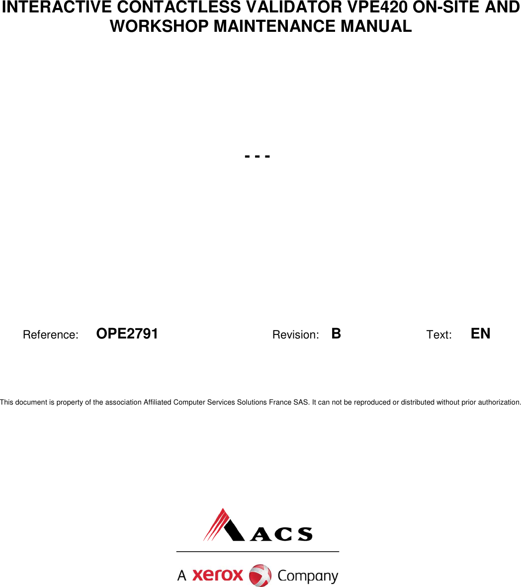     - - - Reference: OPE2791 Revision:  B Text: EN This document is property of the association Affiliated Computer Services Solutions France SAS. It can not be reproduced or distributed without prior authorization.   INTERACTIVE CONTACTLESS VALIDATOR VPE420 ON-SITE AND WORKSHOP MAINTENANCE MANUAL 
