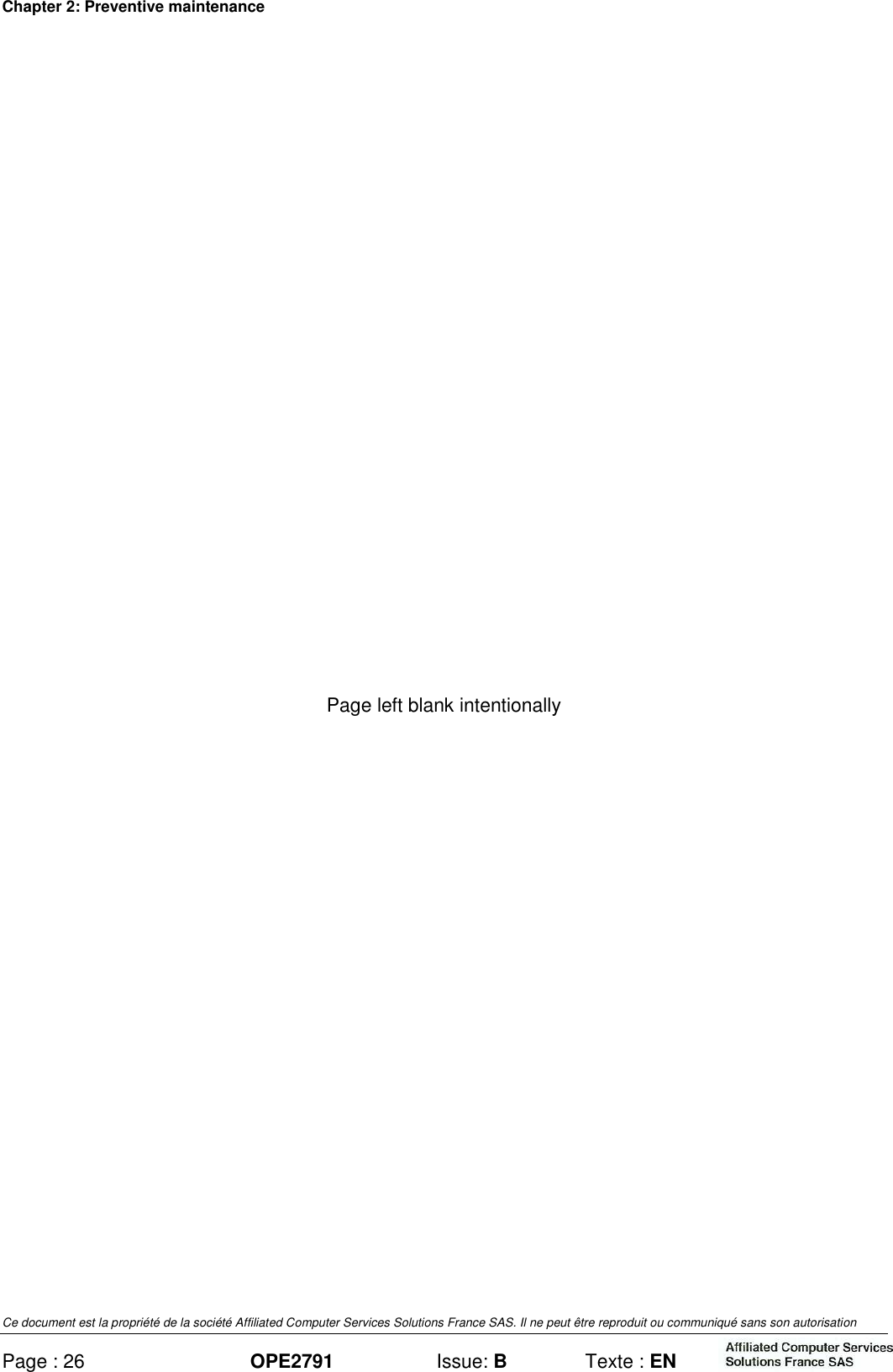 Chapter 2: Preventive maintenance Ce document est la propriété de la société Affiliated Computer Services Solutions France SAS. Il ne peut être reproduit ou communiqué sans son autorisation Page : 26 OPE2791  Issue: B  Texte : EN    Page left blank intentionally 