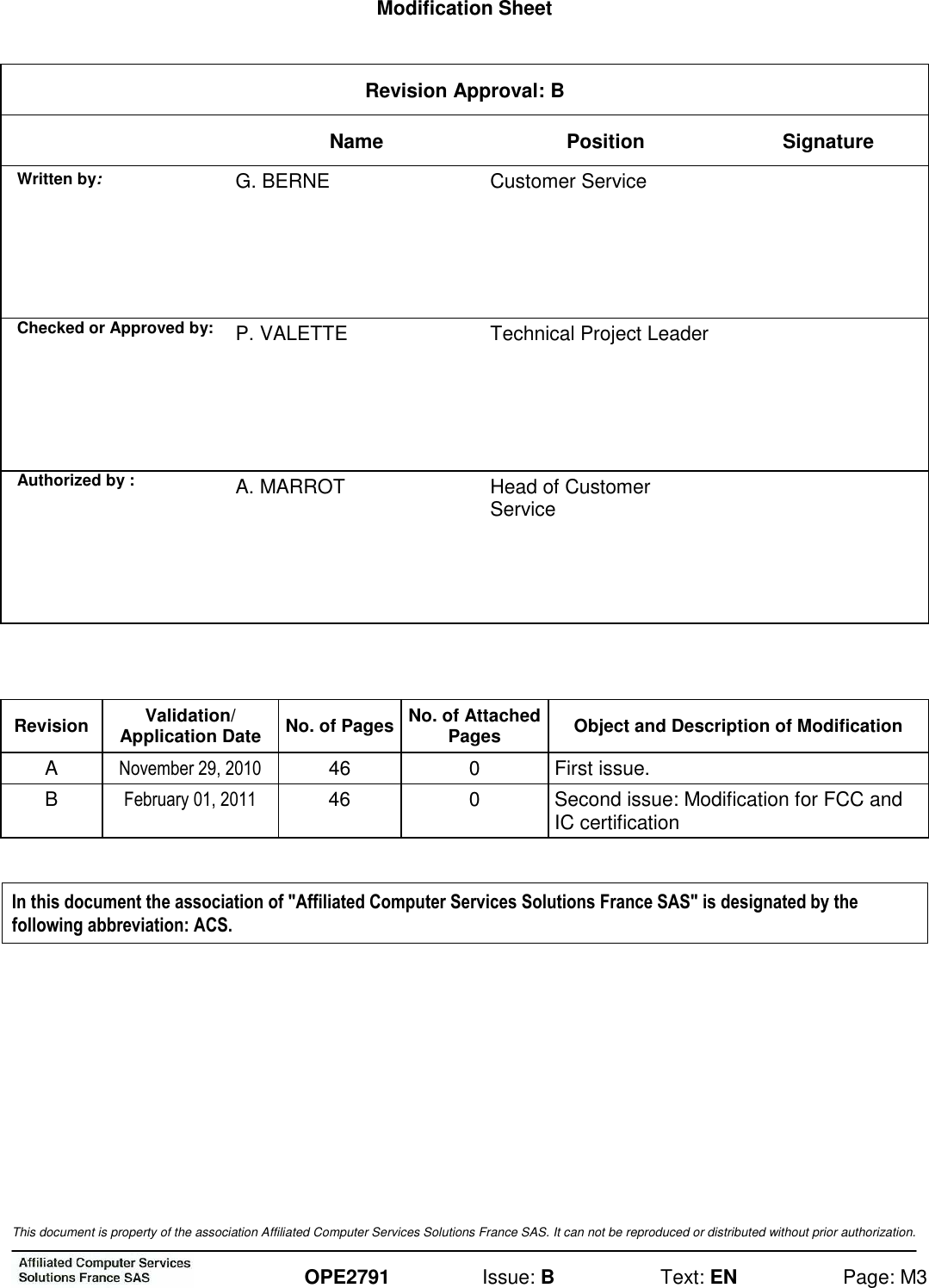  This document is property of the association Affiliated Computer Services Solutions France SAS. It can not be reproduced or distributed without prior authorization.    OPE2791  Issue: B  Text: EN  Page: M3  Modification Sheet  Revision Approval: B  Name  Position Signature Written by: G. BERNE  Customer Service               Checked or Approved by:  P. VALETTE  Technical Project Leader               Authorized by : A. MARROT  Head of Customer Service                        Revision  Validation/ Application Date  No. of Pages No. of Attached Pages  Object and Description of Modification A  November 29, 2010  46  0  First issue. B  February 01, 2011  46  0  Second issue: Modification for FCC and IC certification  In this document the association of &quot;Affiliated Computer Services Solutions France SAS&quot; is designated by the following abbreviation: ACS.    