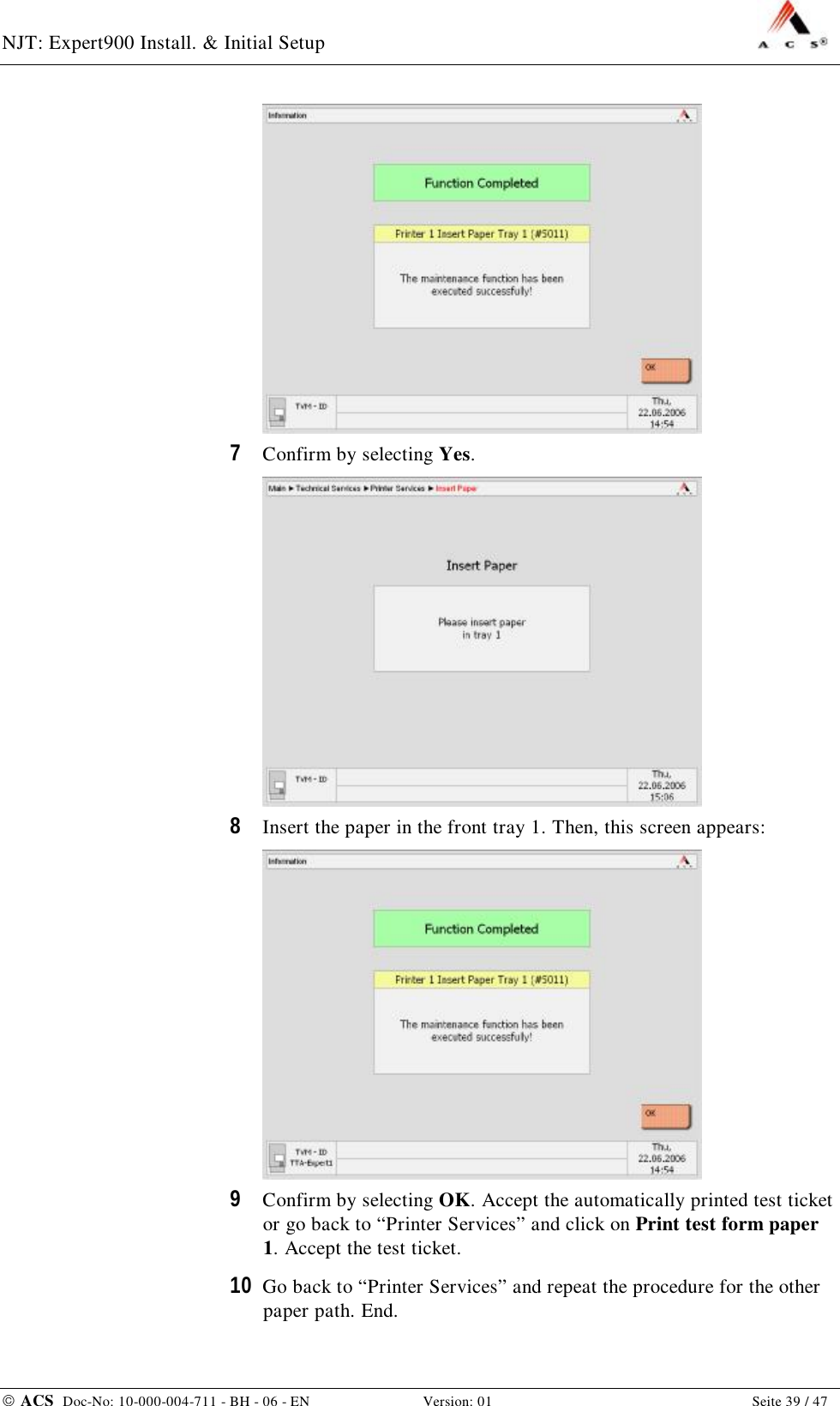 NJT: Expert900 Install. &amp; Initial Setup    ACS  Doc-No: 10-000-004-711 - BH - 06 - EN Version: 01  Seite 39 / 47  7  Confirm by selecting Yes.  8  Insert the paper in the front tray 1. Then, this screen appears:  9  Confirm by selecting OK. Accept the automatically printed test ticket or go back to “Printer Services” and click on Print test form paper 1. Accept the test ticket. 10  Go back to “Printer Services” and repeat the procedure for the other paper path. End. 