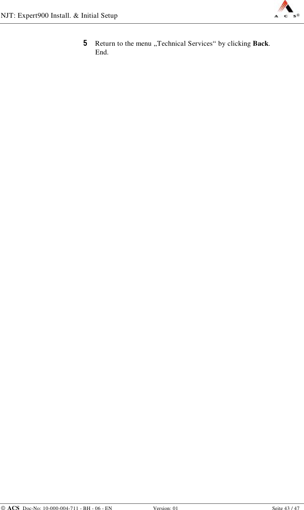 NJT: Expert900 Install. &amp; Initial Setup    ACS  Doc-No: 10-000-004-711 - BH - 06 - EN Version: 01  Seite 43 / 47 5  Return to the menu „Technical Services“ by clicking Back. End. 