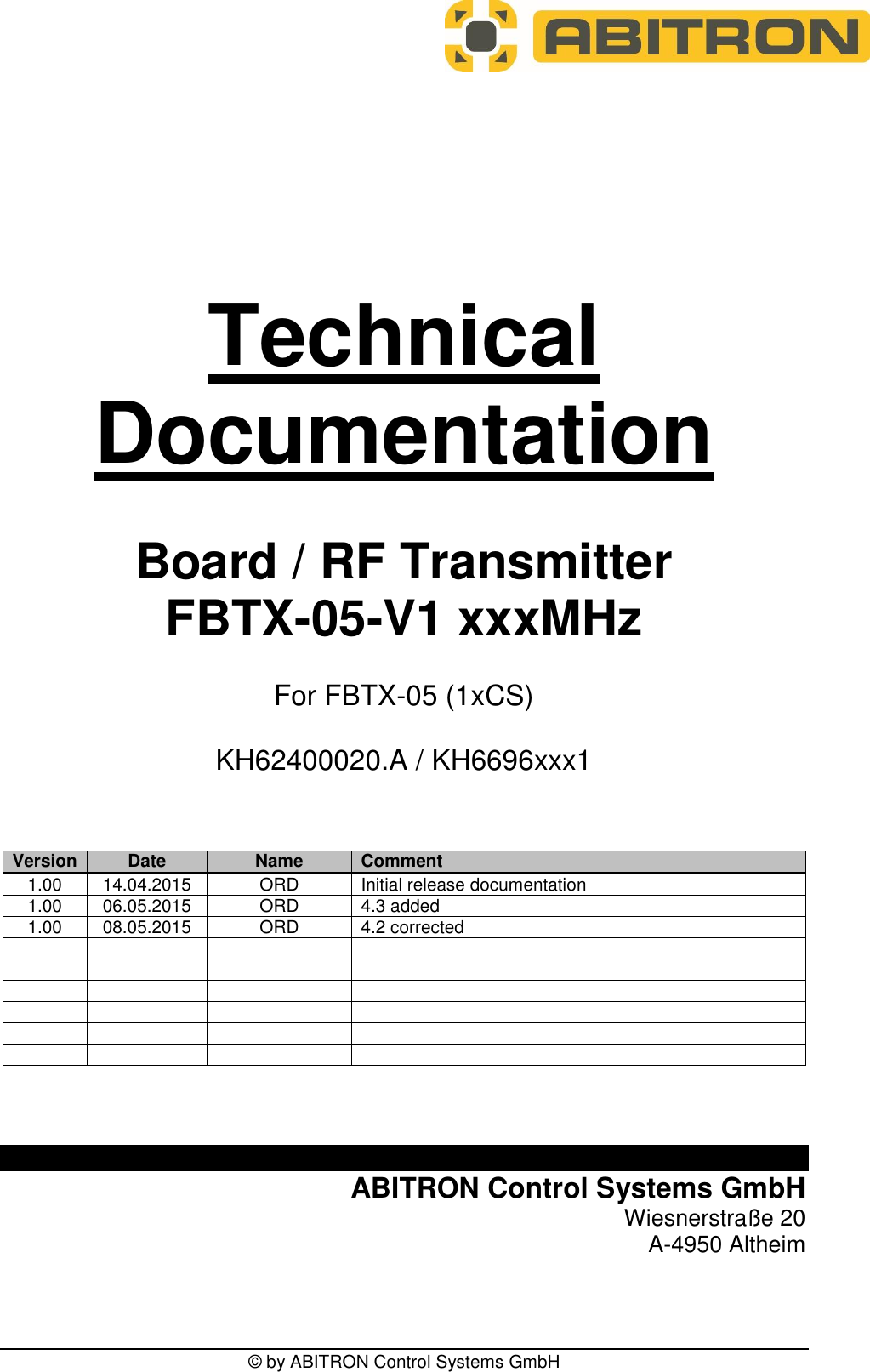 &copy; by ABITRON Control Systems GmbH             Technical Documentation   Board / RF Transmitter FBTX-05-V1 xxxMHz  For FBTX-05 (1xCS)    KH62400020.A / KH6696xxx1     Version Date Name Comment 1.00 14.04.2015 ORD Initial release documentation 1.00 06.05.2015 ORD 4.3 added 1.00 08.05.2015 ORD 4.2 corrected                              ABITRON Control Systems GmbH Wiesnerstra&szlig;e 20 A-4950 Altheim  