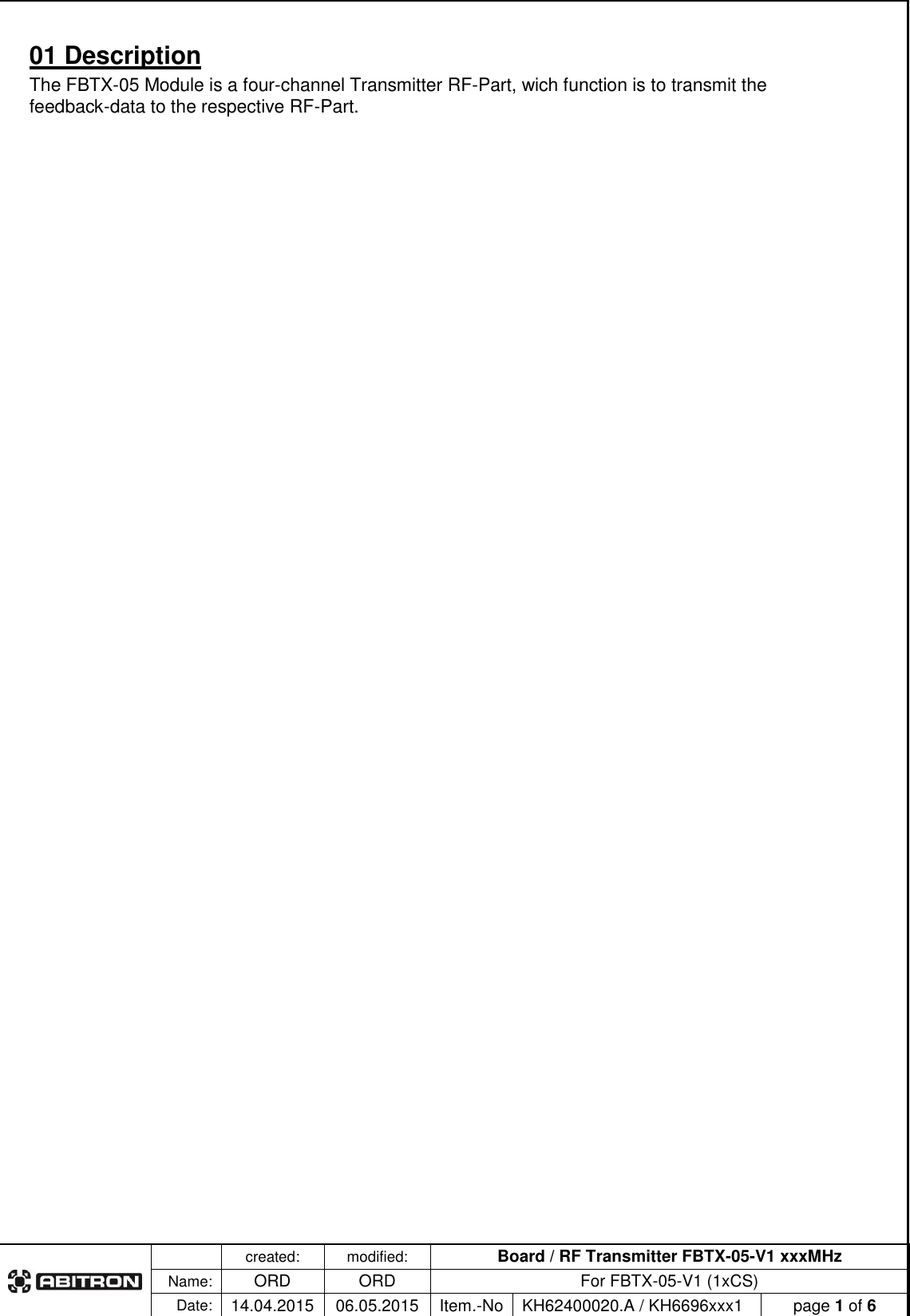   created: modified: Board / RF Transmitter FBTX-05-V1 xxxMHz  Name: ORD ORD For FBTX-05-V1 (1xCS) Date: 14.04.2015 06.05.2015 Item.-No KH62400020.A / KH6696xxx1 page 1 of 6  01 Description The FBTX-05 Module is a four-channel Transmitter RF-Part, wich function is to transmit the feedback-data to the respective RF-Part.  