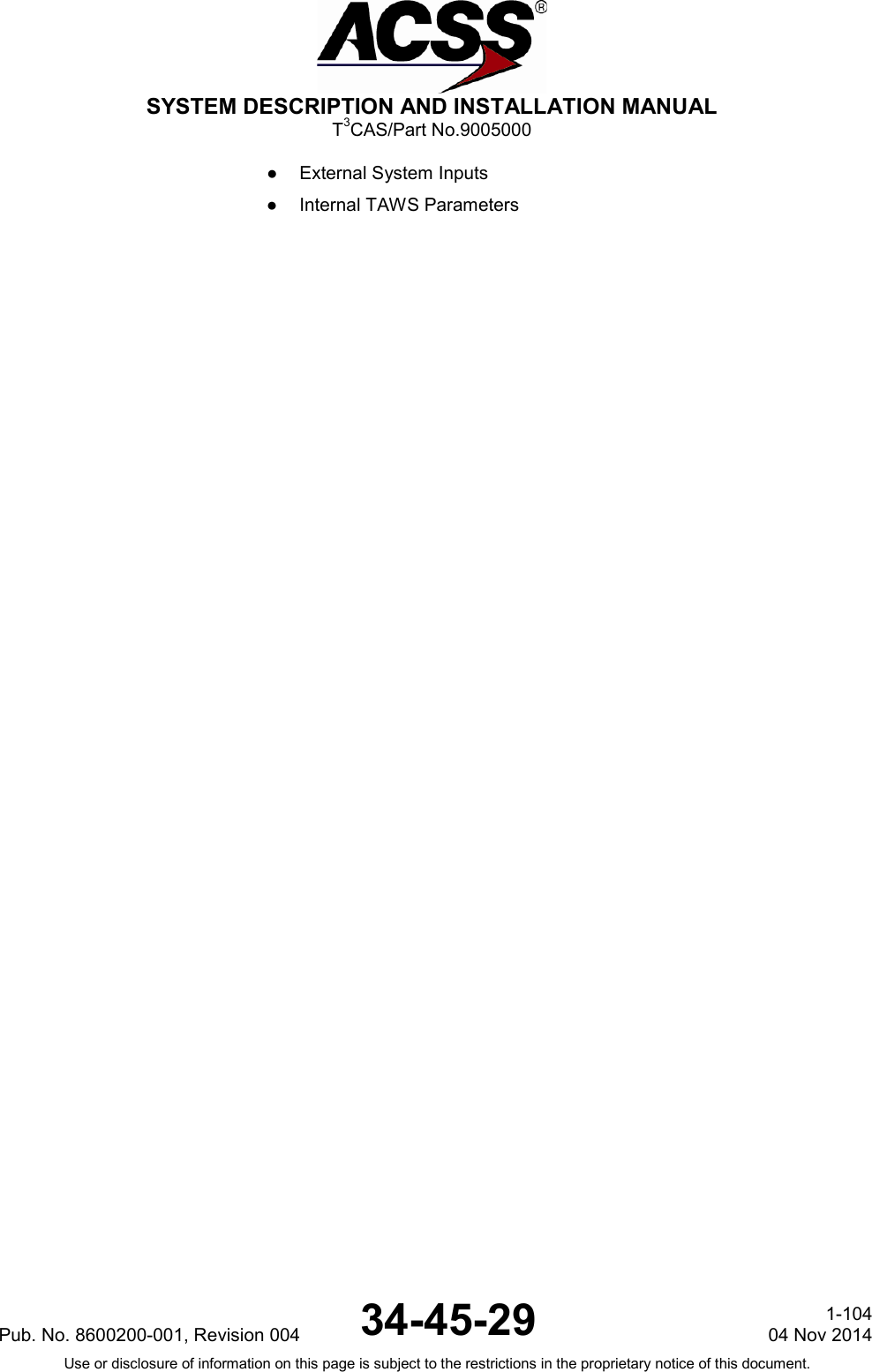  SYSTEM DESCRIPTION AND INSTALLATION MANUAL T3CAS/Part No.9005000 ●  External System Inputs ●  Internal TAWS Parameters Pub. No. 8600200-001, Revision 004 34-45-29 1-104 04 Nov 2014 Use or disclosure of information on this page is subject to the restrictions in the proprietary notice of this document.  