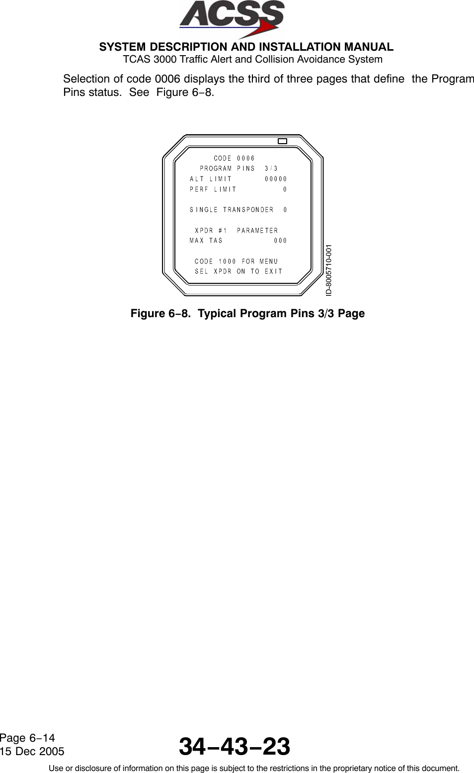  SYSTEM DESCRIPTION AND INSTALLATION MANUAL TCAS 3000 Traffic Alert and Collision Avoidance System34−43−23Use or disclosure of information on this page is subject to the restrictions in the proprietary notice of this document.Page 6−1415 Dec 2005Selection of code 0006 displays the third of three pages that define  the ProgramPins status.  See  Figure 6−8.Figure 6−8.  Typical Program Pins 3/3 Page