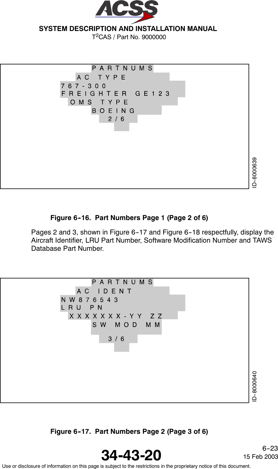 T2CAS / Part No. 9000000SYSTEM DESCRIPTION AND INSTALLATION MANUAL34-43-20 15 Feb 2003Use or disclosure of information on this page is subject to the restrictions in the proprietary notice of this document.6--23ID--8000639Figure6--16. PartNumbersPage1(Page2of6)Pages 2 and 3, shown in Figure 6--17 and Figure 6--18 respectfully, display theAircraft Identifier, LRU Part Number, Software Modification Number and TAWSDatabase Part Number.ID--8000640Figure6--17. PartNumbersPage2(Page3of6)