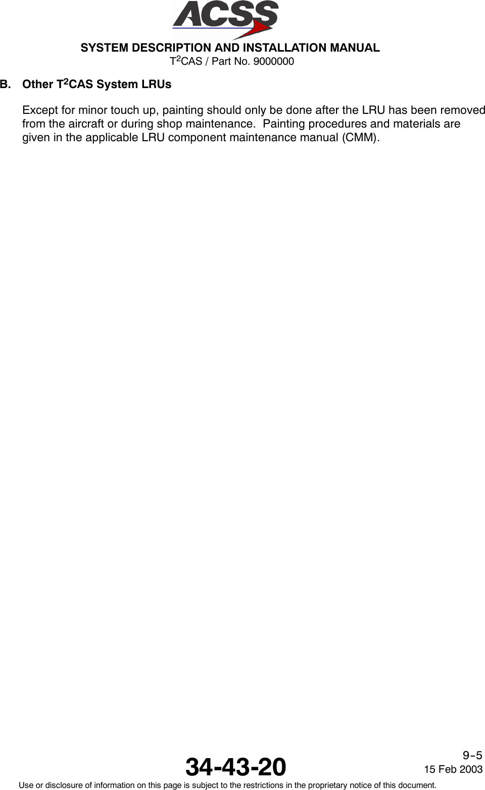 T2CAS / Part No. 9000000SYSTEM DESCRIPTION AND INSTALLATION MANUAL34-43-20 15 Feb 2003Use or disclosure of information on this page is subject to the restrictions in the proprietary notice of this document.9--5B. Other T2CAS System LRUsExcept for minor touch up, painting should only be done after the LRU has been removedfrom the aircraft or during shop maintenance. Painting procedures and materials aregiven in the applicable LRU component maintenance manual (CMM).