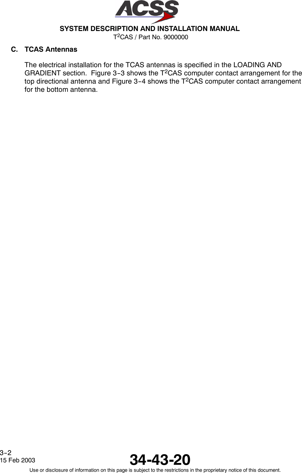 T2CAS / Part No. 9000000SYSTEM DESCRIPTION AND INSTALLATION MANUAL34-43-2015 Feb 2003Use or disclosure of information on this page is subject to the restrictions in the proprietary notice of this document.3--2C. TCAS AntennasThe electrical installation for the TCAS antennas is specified in the LOADING ANDGRADIENT section. Figure 3--3 shows the T2CAS computer contact arrangement for thetop directional antenna and Figure 3--4 shows the T2CAS computer contact arrangementfor the bottom antenna.