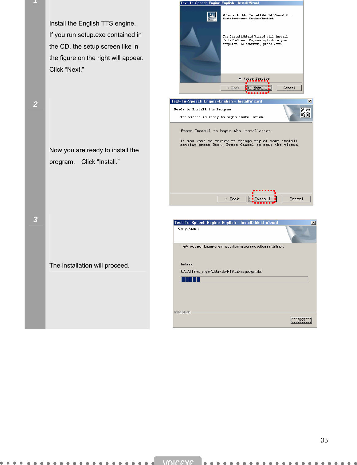   35 1    Install the English TTS engine.   If you run setup.exe contained in the CD, the setup screen like in the figure on the right will appear. Click “Next.”          2      Now you are ready to install the program.  Click “Install.”           3      The installation will proceed.           