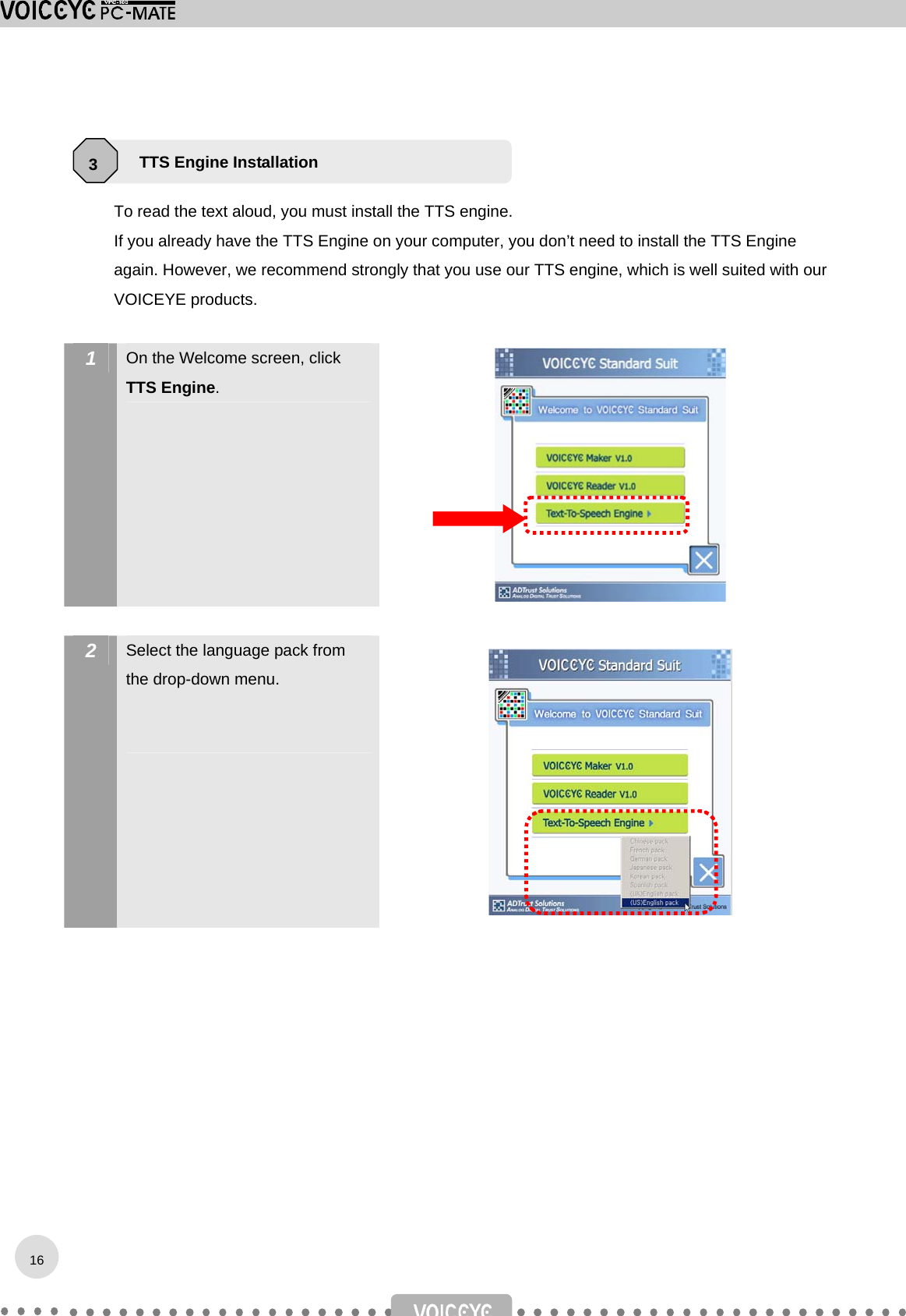    To read the text aloud, you must install the TTS engine. If you already have the TTS Engine on your computer, you don’t need to install the TTS Engine again. However, we recommend strongly that you use our TTS engine, which is well suited with our VOICEYE products.  1  On the Welcome screen, click TTS Engine.   2  Select the language pack from the drop-down menu.        TTS Engine Installation 316