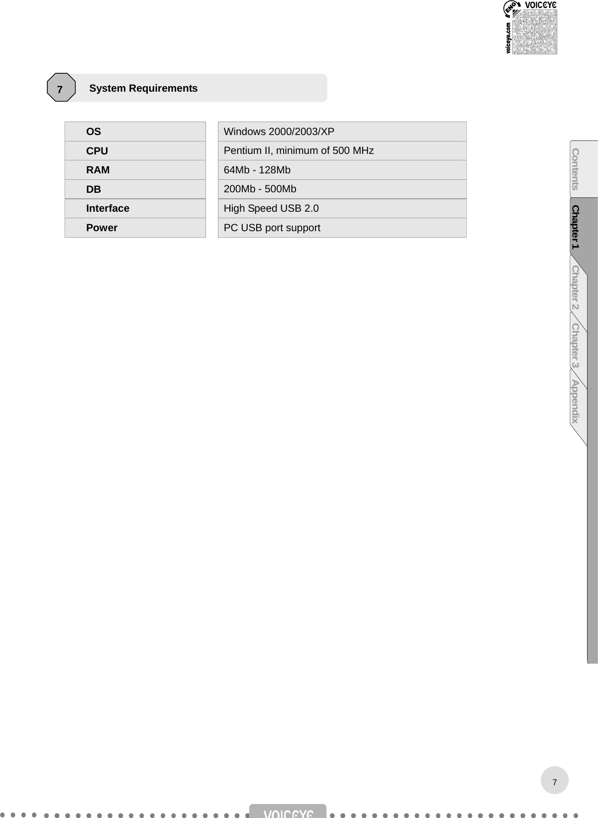     OS   Windows 2000/2003/XP CPU   Pentium II, minimum of 500 MHz RAM   64Mb - 128Mb DB   200Mb - 500Mb Interface   High Speed USB 2.0 Power   PC USB port support                             System Requirements   7 7Contents Chapter 1 Chapter 2 Chapter 3 Appendix