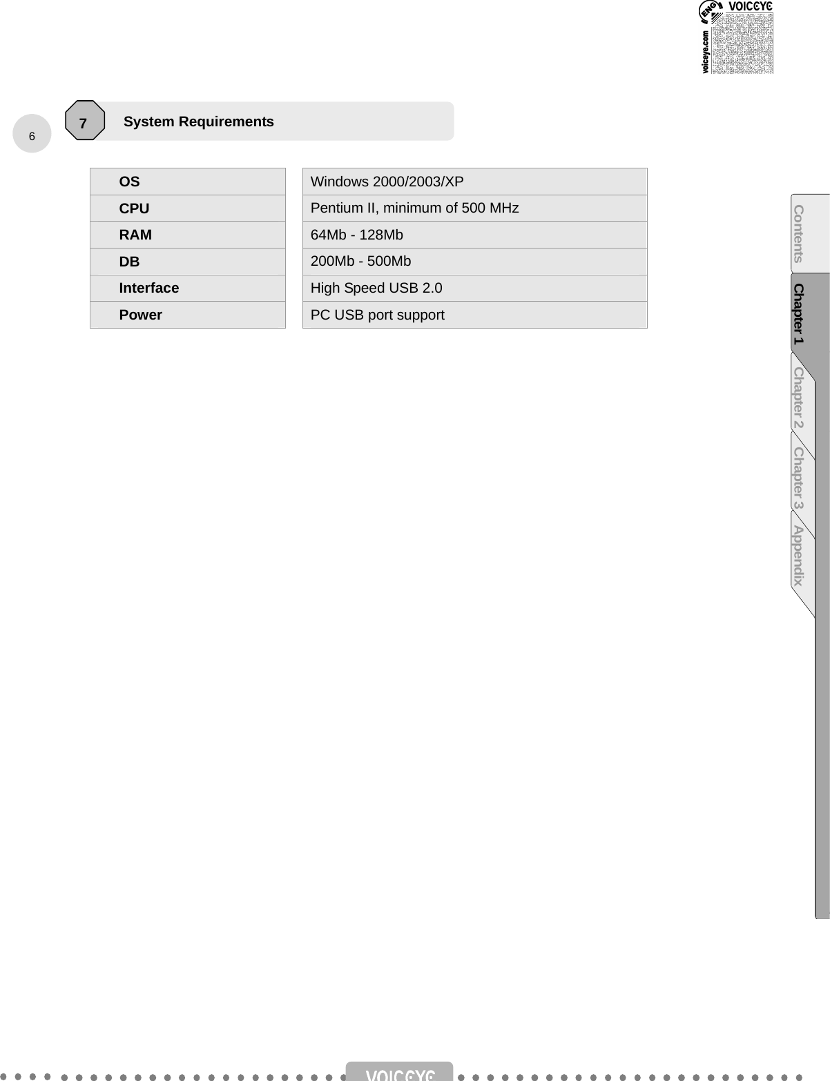       OS  Windows 2000/2003/XP CPU  Pentium II, minimum of 500 MHz RAM  64Mb - 128Mb DB  200Mb - 500Mb Interface  High Speed USB 2.0 Power  PC USB port support                           System Requirements   7 6Contents Chapter 1 Chapter 2 Chapter 3 Appendix