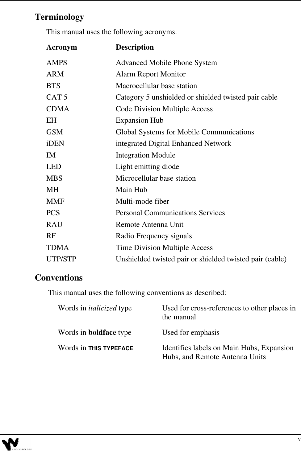 vTerminologyThis manual uses the following acronyms.Acronym DescriptionAMPS Advanced Mobile Phone SystemARM Alarm Report MonitorBTS Macrocellular base stationCAT 5 Category 5 unshielded or shielded twisted pair cableCDMA Code Division Multiple AccessEH Expansion HubGSM Global Systems for Mobile CommunicationsiDEN integrated Digital Enhanced NetworkIM Integration ModuleLED Light emitting diodeMBS Microcellular base stationMH Main HubMMF Multi-mode fiberPCS Personal Communications ServicesRAU Remote Antenna UnitRF Radio Frequency signalsTDMA Time Division Multiple AccessUTP/STP Unshielded twisted pair or shielded twisted pair (cable)Conventions This manual uses the following conventions as described:Words in italicized type Used for cross-references to other places in the manualWords in boldface type Used for emphasisWords in THIS TYPEFACE Identifies labels on Main Hubs, Expansion Hubs, and Remote Antenna Units