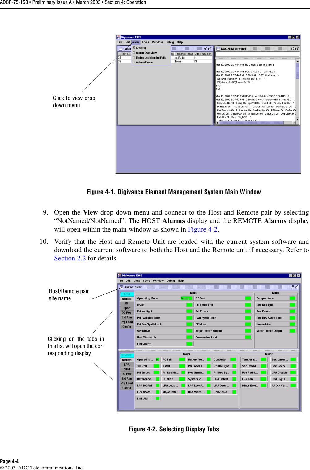 ADCP-75-150 • Preliminary Issue A • March 2003 • Section 4: OperationPage 4-4©2003, ADC Telecommunications, Inc.Figure 4-1. Digivance Element Management System Main Window9. Open the View drop down menu and connect to the Host and Remote pair by selecting“NotNamed/NotNamed”. The HOST Alarms display and the REMOTE Alarms displaywill open within the main window as shown in Figure 4-2.10. Verify that the Host and Remote Unit are loaded with the current system software anddownload the current software to both the Host and the Remote unit if necessary. Refer toSection 2.2 for details.Figure 4-2. Selecting Display TabsClick to view dropdown menuClicking on the tabs inthis list will open the cor-responding display.Host/Remote pairsite name