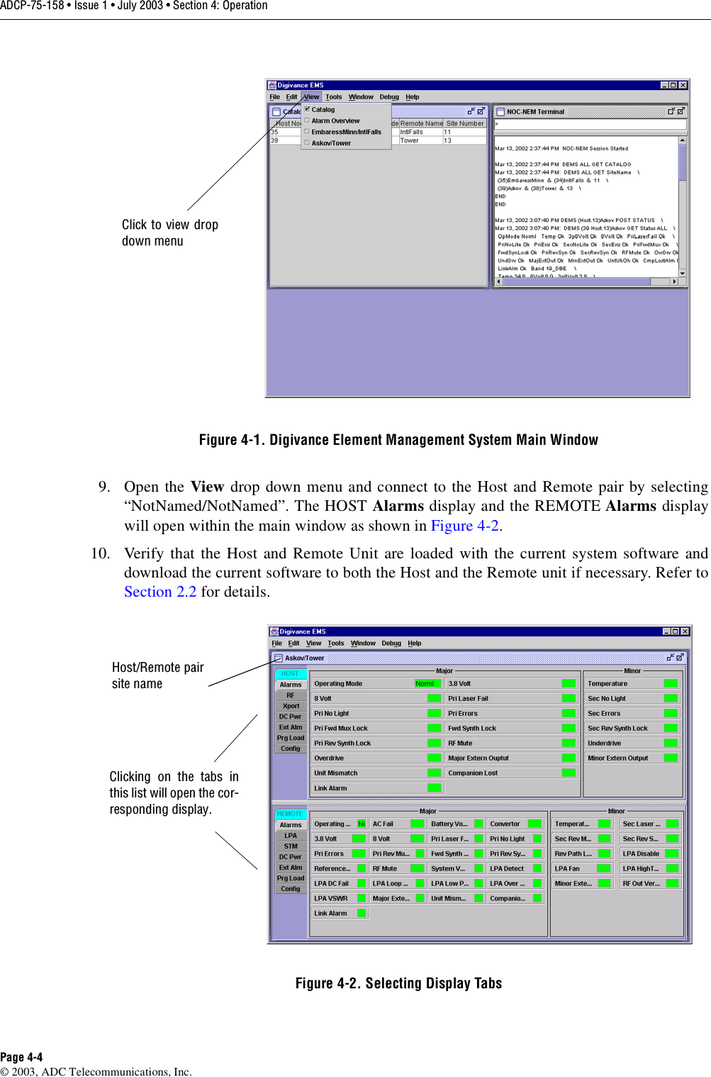 ADCP-75-158 • Issue 1 • July 2003 • Section 4: OperationPage 4-4© 2003, ADC Telecommunications, Inc.Figure 4-1. Digivance Element Management System Main Window9. Open the View drop down menu and connect to the Host and Remote pair by selecting“NotNamed/NotNamed”. The HOST Alarms display and the REMOTE Alarms displaywill open within the main window as shown in Figure 4-2. 10. Verify that the Host and Remote Unit are loaded with the current system software anddownload the current software to both the Host and the Remote unit if necessary. Refer toSection 2.2 for details. Figure 4-2. Selecting Display TabsClick to view dropdown menuClicking on the tabs inthis list will open the cor-responding display.Host/Remote pairsite name