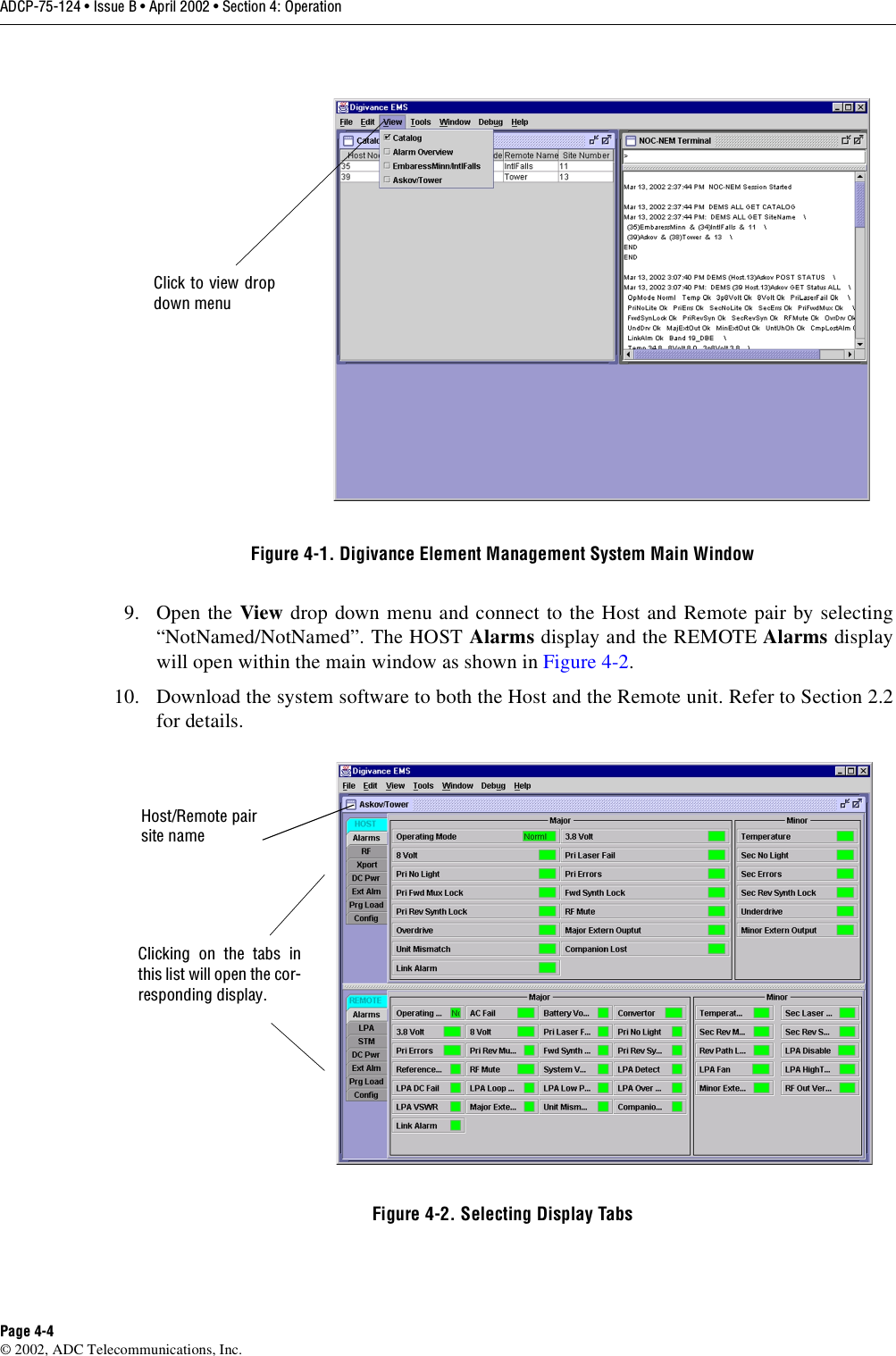 ADCP-75-124 • Issue B • April 2002 • Section 4: OperationPage 4-4©2002, ADC Telecommunications, Inc.Figure 4-1. Digivance Element Management System Main Window9. Open the View drop down menu and connect to the Host and Remote pair by selecting“NotNamed/NotNamed”. The HOST Alarms display and the REMOTE Alarms displaywill open within the main window as shown in Figure 4-2.10. Download the system software to both the Host and the Remote unit. Refer to Section 2.2for details.Figure 4-2. Selecting Display TabsClick to view dropdown menuClicking on the tabs inthis list will open the cor-responding display.Host/Remote pairsite name