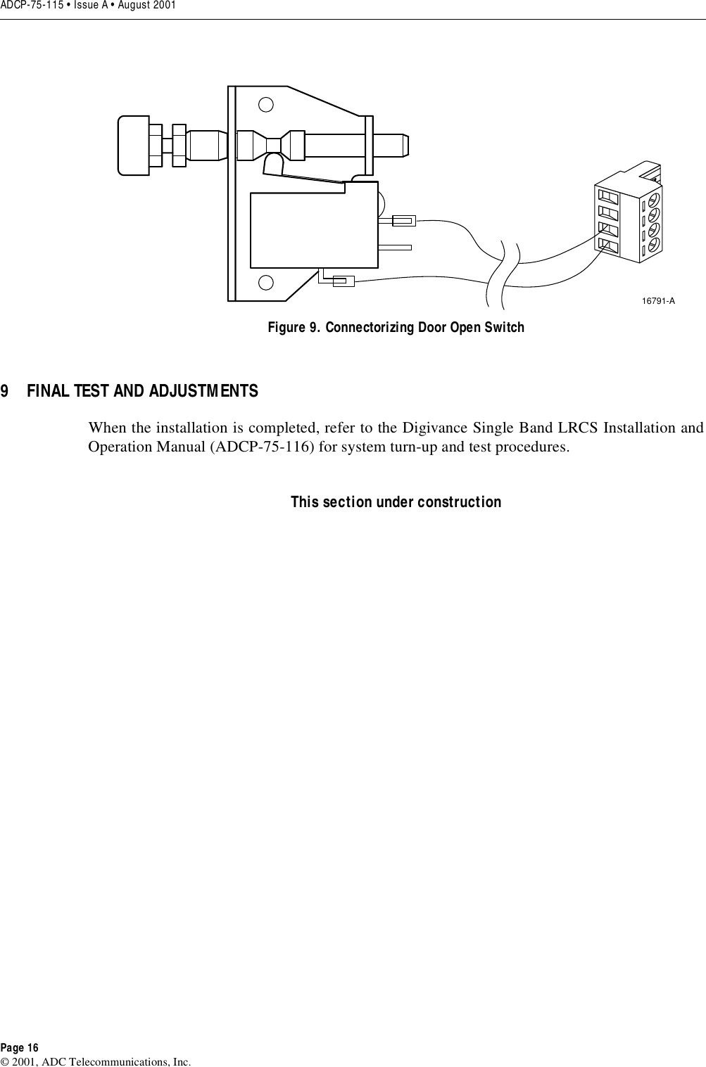 ADCP-75-115 • Issue A • August 2001Page 16©2001, ADC Telecommunications, Inc.Figure 9. Connectorizing Door Open Switch9 FINAL TEST AND ADJUSTMENTSWhen the installation is completed, refer to the Digivance Single Band LRCS Installation andOperation Manual (ADCP-75-116) for system turn-up and test procedures.This section under construction16791-A