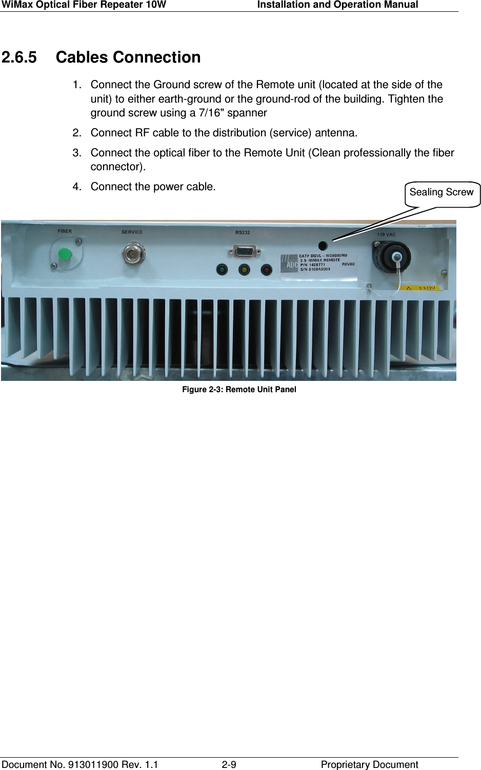 WiMax Optical Fiber Repeater 10W     Installation and Operation Manual Document No. 913011900 Rev. 1.1    Proprietary Document  2-92.6.5  Cables Connection 1.  Connect the Ground screw of the Remote unit (located at the side of the unit) to either earth-ground or the ground-rod of the building. Tighten the ground screw using a 7/16&quot; spanner  2.  Connect RF cable to the distribution (service) antenna. 3.  Connect the optical fiber to the Remote Unit (Clean professionally the fiber connector).  4.  Connect the power cable.   Figure 2-3: Remote Unit Panel  Sealing Screw 