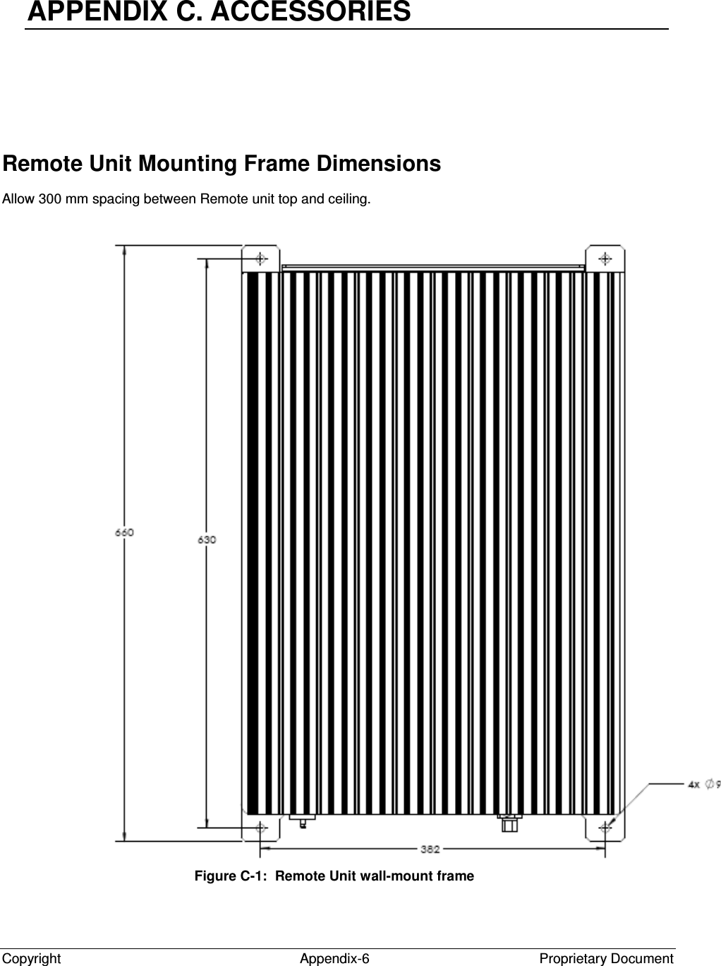  Copyright  Appendix-6  Proprietary Document  APPENDIX C. ACCESSORIES  Remote Unit Mounting Frame Dimensions Allow 300 mm spacing between Remote unit top and ceiling.  Figure C-1:  Remote Unit wall-mount frame  