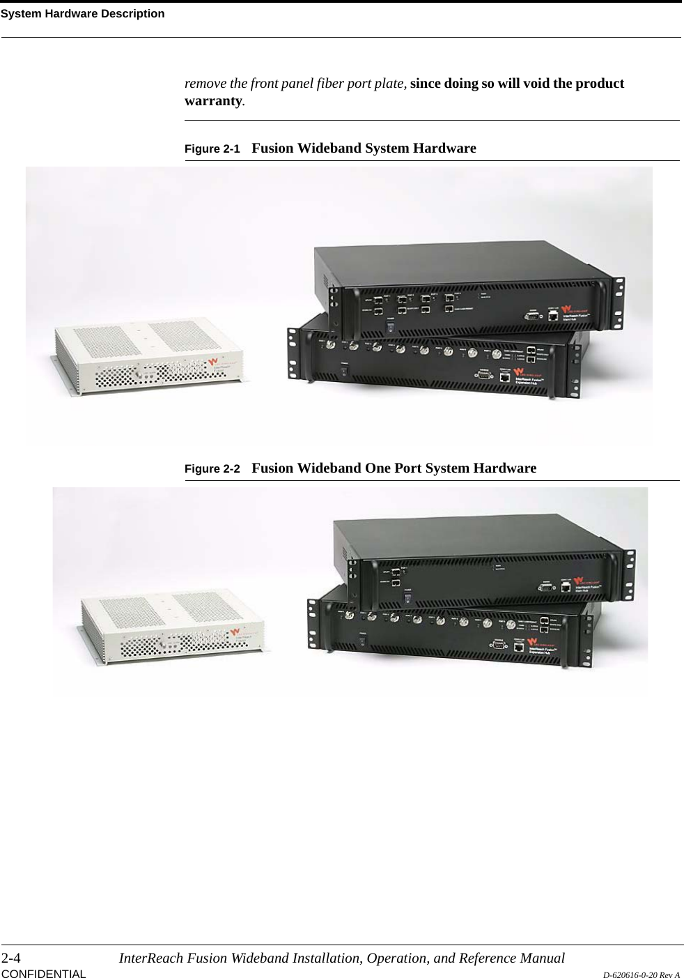 System Hardware Description2-4 InterReach Fusion Wideband Installation, Operation, and Reference ManualCONFIDENTIAL D-620616-0-20 Rev Aremove the front panel fiber port plate, since doing so will void the product warranty.Figure 2-1 Fusion Wideband System HardwareFigure 2-2 Fusion Wideband One Port System Hardware