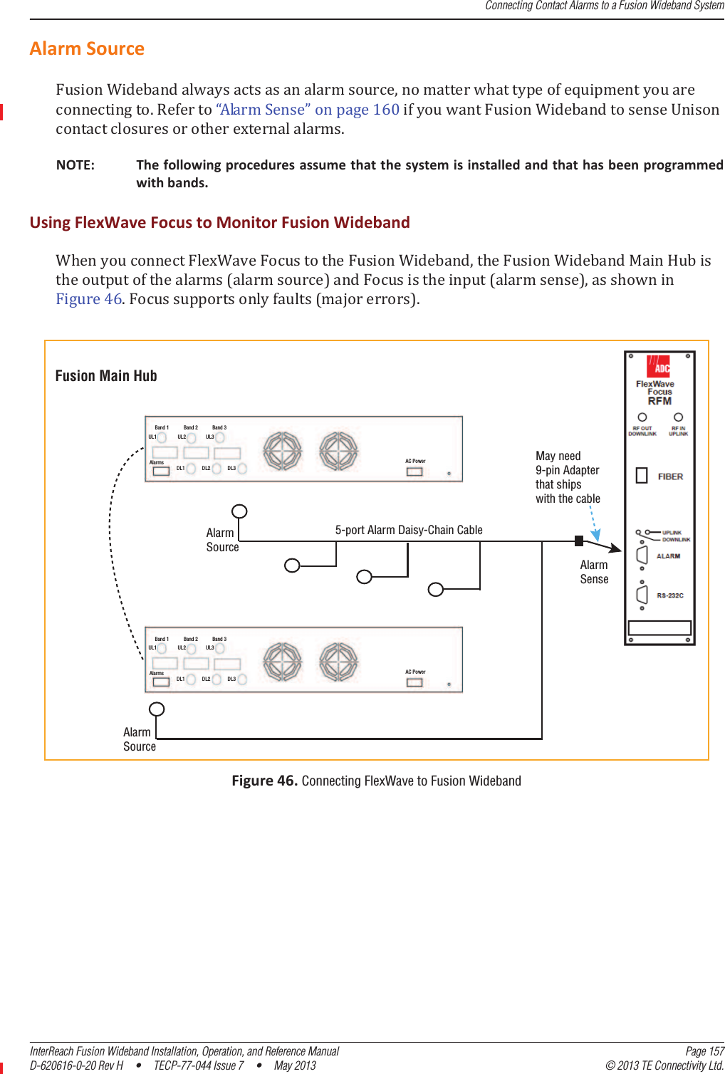 Connecting Contact Alarms to a Fusion Wideband SystemInterReach Fusion Wideband Installation, Operation, and Reference Manual Page 157D-620616-0-20 Rev H  •  TECP-77-044 Issue 7  •  May 2013 © 2013 TE Connectivity Ltd.AlarmSourceǡǤǲǳͳ͸ͲǤNOTE: Thefollowingproceduresassumethatthesystemisinstalledandthathasbeenprogrammedwithbands.UsingFlexWaveFocustoMonitorFusionWidebandǡȋȌȋȌǡͶ͸ǤȋȌǤFigure46.Connecting FlexWave to Fusion Wideband Band 1 Band 2 Band 3UL1 UL2 UL3AlarmsDL1 DL2 DL3AC PowerBand 1 Band 2 Band 3UL1 UL2 UL3AlarmsDL1 DL2 DL3AC PowerFusion Main HubMay need9-pin Adapterthat shipswith the cableAlarmSense5-port Alarm Daisy-Chain CableAlarmSourceAlarmSource
