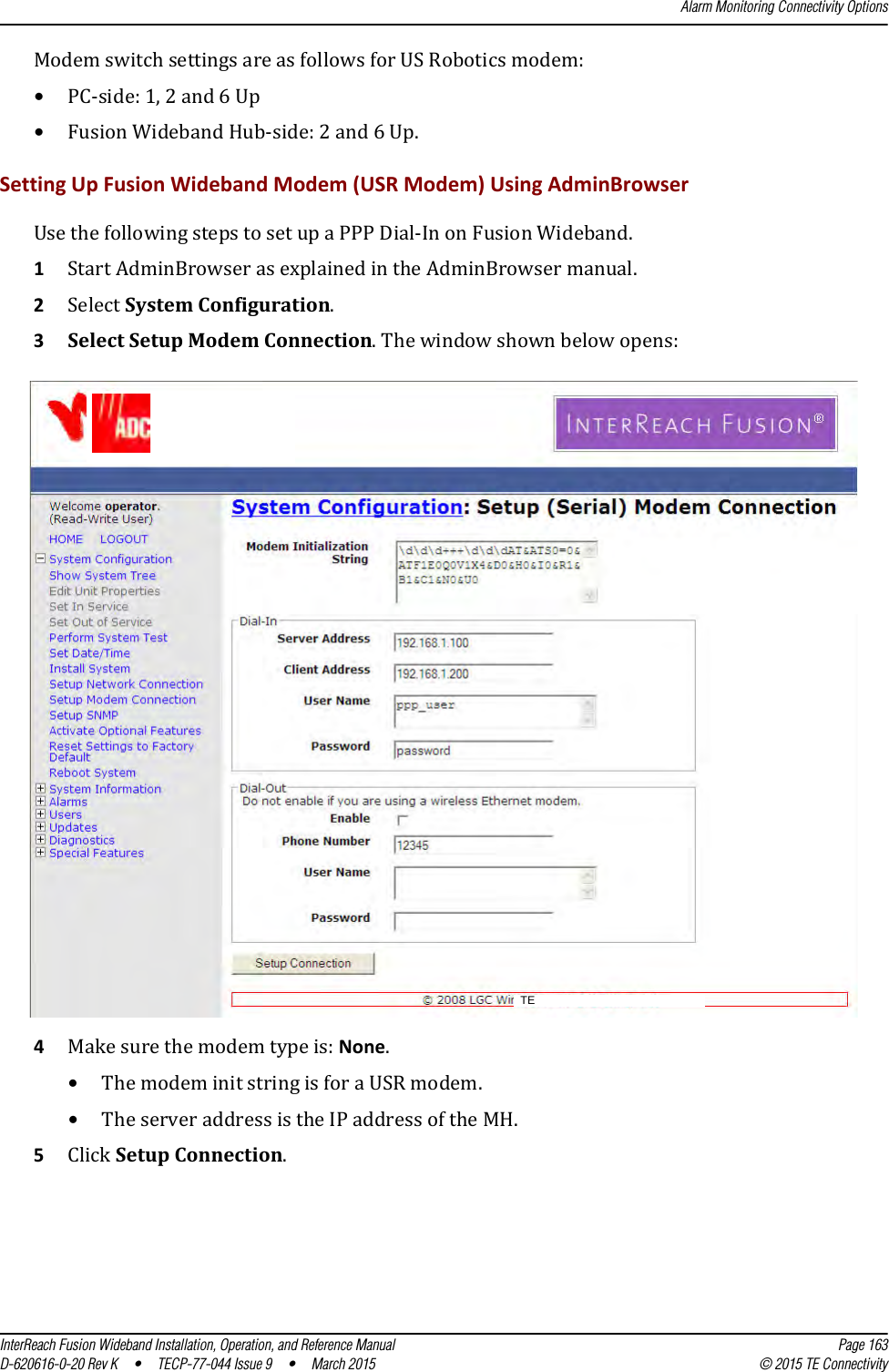 Alarm Monitoring Connectivity OptionsInterReach Fusion Wideband Installation, Operation, and Reference Manual Page 163D-620616-0-20 Rev K  •  TECP-77-044 Issue 9  •  March 2015 © 2015 TE ConnectivityModem switch settings are as follows for US Robotics modem:•PC-side: 1, 2 and 6 Up •Fusion Wideband Hub-side: 2 and 6 Up.Setting Up Fusion Wideband Modem (USR Modem) Using AdminBrowserUse the following steps to set up a PPP Dial-In on Fusion Wideband.1Start AdminBrowser as explained in the AdminBrowser manual.2Select System Configuration.3Select Setup Modem Connection. The window shown below opens:4Make sure the modem type is: None.•The modem init string is for a USR modem.•The server address is the IP address of the MH.5Click Setup Connection.TE