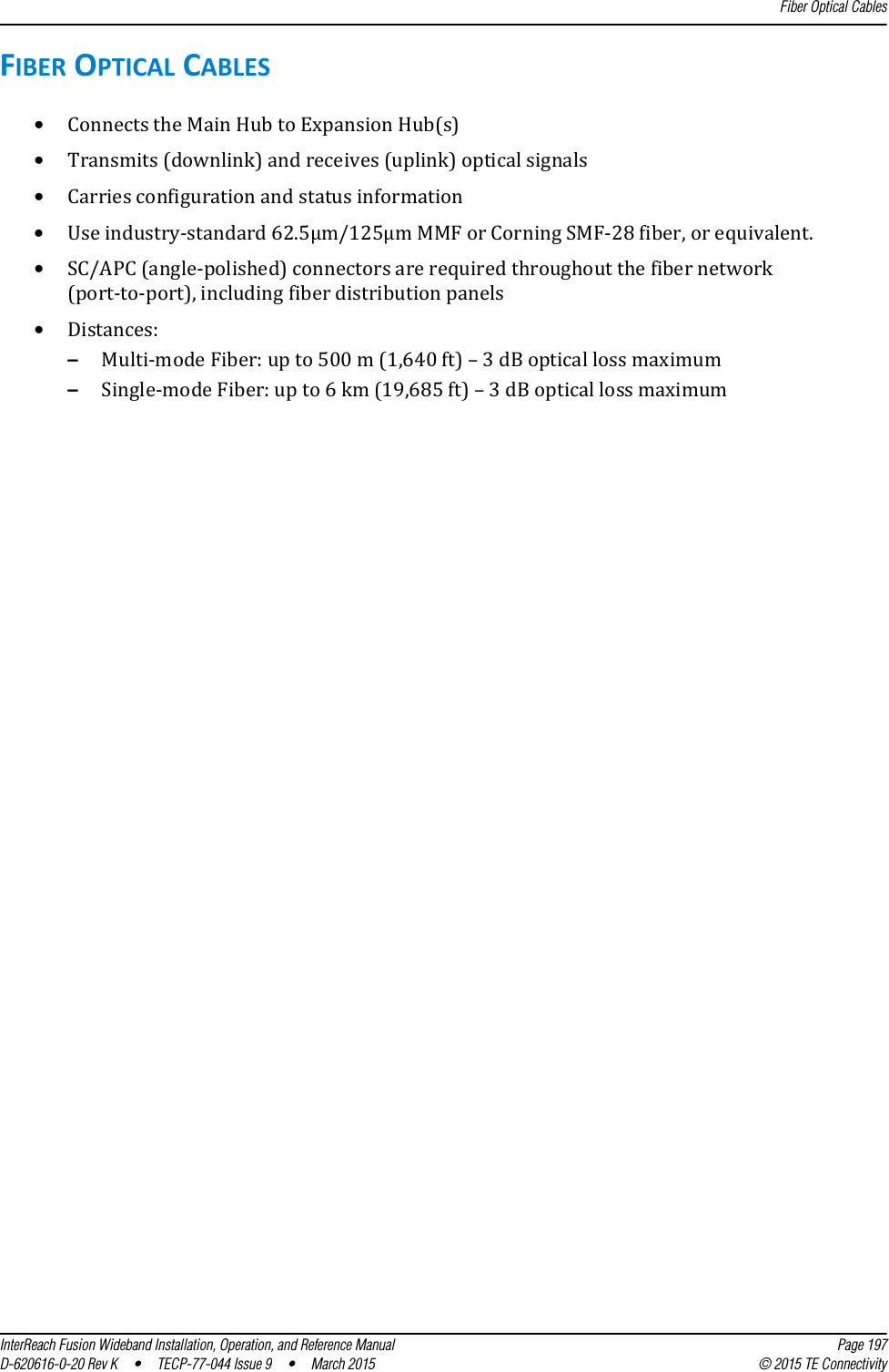 Fiber Optical CablesInterReach Fusion Wideband Installation, Operation, and Reference Manual Page 197D-620616-0-20 Rev K  •  TECP-77-044 Issue 9  •  March 2015 © 2015 TE ConnectivityFIBER OPTICAL CABLES•Connects the Main Hub to Expansion Hub(s)•Transmits (downlink) and receives (uplink) optical signals•Carries configuration and status information•Use industry-standard 62.5µm/125µm MMF or Corning SMF-28 fiber, or equivalent.•SC/APC (angle-polished) connectors are required throughout the fiber network (port-to-port), including fiber distribution panels•Distances:–Multi-mode Fiber: up to 500 m (1,640 ft) – 3 dB optical loss maximum–Single-mode Fiber: up to 6 km (19,685 ft) – 3 dB optical loss maximum