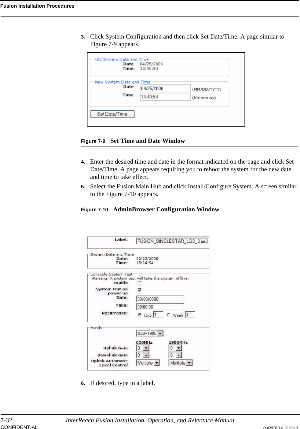 Fusion Installation Procedures7-32 InterReach Fusion Installation, Operation, and Reference ManualCONFIDENTIAL D-620TBD-0-20 Rev A3. Click System Configuration and then click Set Date/Time. A page similar to Figure 7-9 appears.Figure 7-9 Set Time and Date Window4. Enter the desired time and date in the format indicated on the page and click Set Date/Time. A page appears requiring you to reboot the system for the new date and time to take effect.5. Select the Fusion Main Hub and click Install/Configure System. A screen similar to the Figure 7-10 appears.Figure 7-10 AdminBrowser Configuration Window6. If desired, type in a label.
