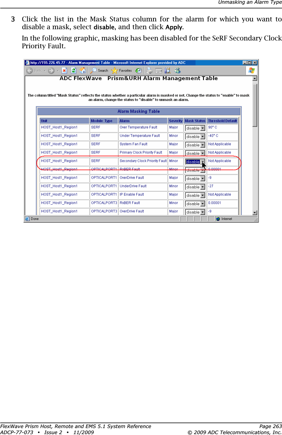 Unmasking an Alarm TypeFlexWave Prism Host, Remote and EMS 5.1 System Reference Page 263ADCP-77-073 • Issue 2 • 11/2009 © 2009 ADC Telecommunications, Inc.33 Click the list in the Mask Status column for the alarm for which you want to disable a mask, select disable, and then click Apply.In the following graphic, masking has been disabled for the SeRF Secondary Clock Priority Fault.