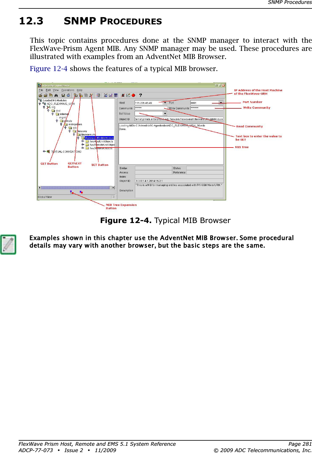 SNMP ProceduresFlexWave Prism Host, Remote and EMS 5.1 System Reference Page 281ADCP-77-073 • Issue 2 • 11/2009 © 2009 ADC Telecommunications, Inc.12.3 SNMP PROCEDURESThis topic contains procedures done at the SNMP manager to interact with the FlexWave-Prism Agent MIB. Any SNMP manager may be used. These procedures are illustrated with examples from an AdventNet MIB Browser.Figure 12-4 shows the features of a typical MIB browser.Figure 12-4. Typical MIB BrowserExamples shown in this chapter use the AdventNet MIB Browser. Some procedural details may vary with another browser, but the basic steps are the same.