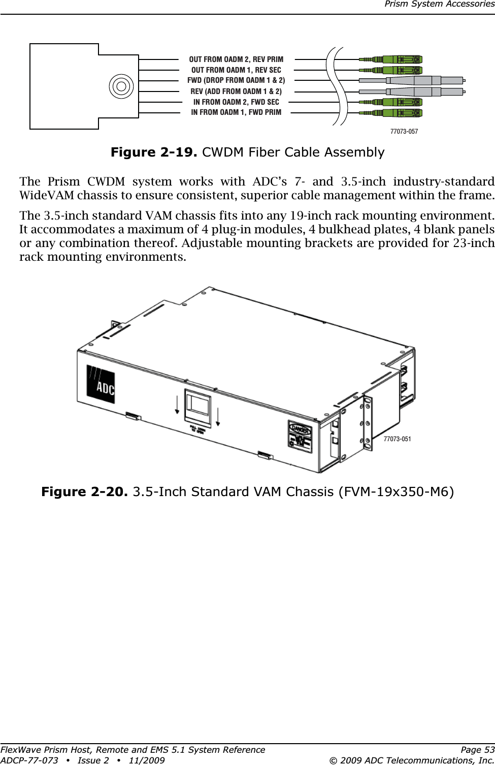 Prism System AccessoriesFlexWave Prism Host, Remote and EMS 5.1 System Reference Page 53ADCP-77-073 • Issue 2 • 11/2009 © 2009 ADC Telecommunications, Inc.Figure 2-19. CWDM Fiber Cable AssemblyThe Prism CWDM system works with ADC’s 7- and 3.5-inch industry-standard WideVAM chassis to ensure consistent, superior cable management within the frame.The 3.5-inch standard VAM chassis fits into any 19-inch rack mounting environment. It accommodates a maximum of 4 plug-in modules, 4 bulkhead plates, 4 blank panels or any combination thereof. Adjustable mounting brackets are provided for 23-inch rack mounting environments.Figure 2-20. 3.5-Inch Standard VAM Chassis (FVM-19x350-M6)OUT FROM OADM 1, REV SECFWD (DROP FROM OADM 1 &amp; 2)REV (ADD FROM OADM 1 &amp; 2)IN FROM OADM 2, FWD SECIN FROM OADM 1, FWD PRIMOUT FROM OADM 2, REV PRIM77073-05777073-051