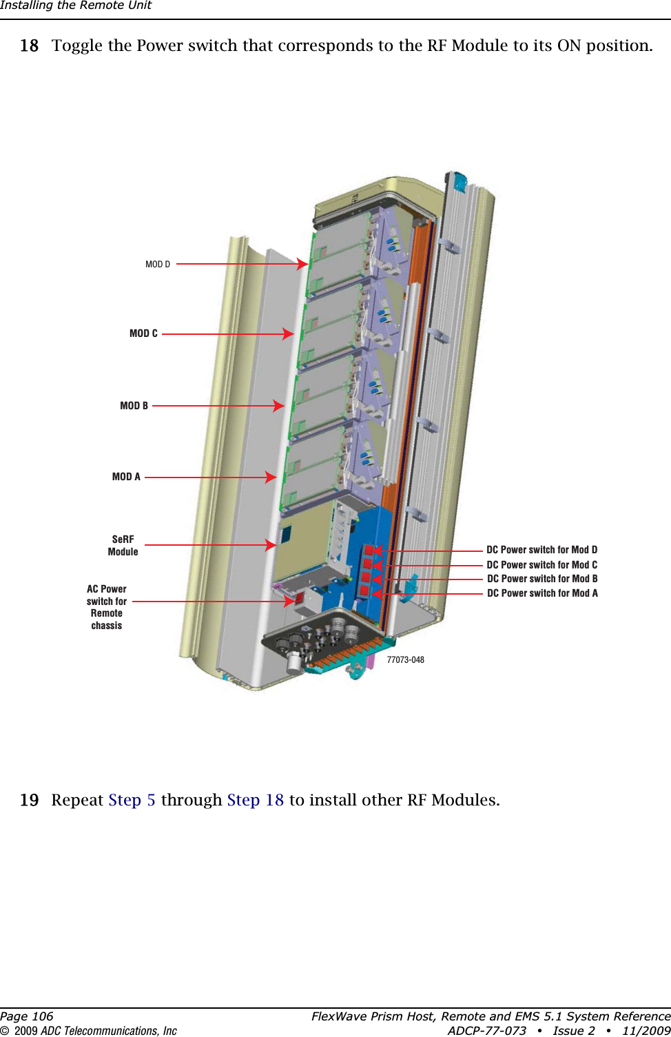 Installing the Remote UnitPage 106 FlexWave Prism Host, Remote and EMS 5.1 System Reference© 2009 ADC Telecommunications, Inc ADCP-77-073 • Issue 2 • 11/2009188 Toggle the Power switch that corresponds to the RF Module to its ON position.199 Repeat Step 5 through Step 18 to install other RF Modules.MOD ASeRFModuleAC Powerswitch forRemotechassisDC Power switch for Mod ADC Power switch for Mod BDC Power switch for Mod CDC Power switch for Mod DMOD BMOD CMOD D77073-048
