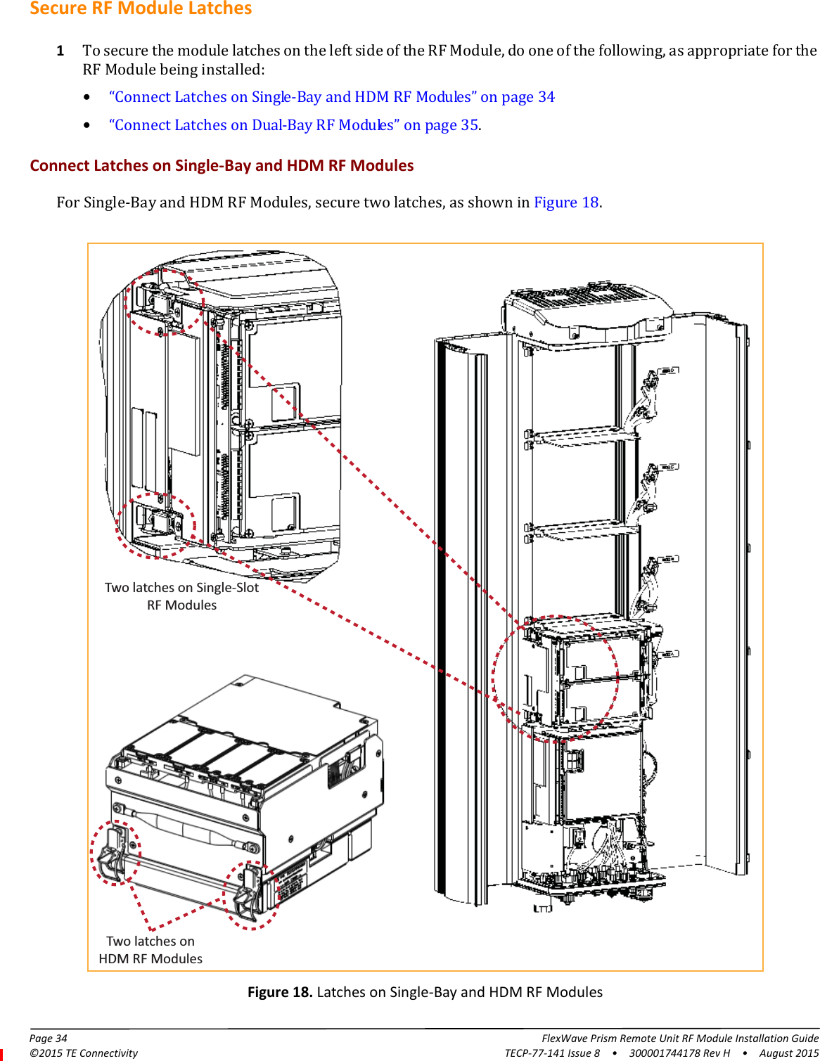 Page 34 FlexWave Prism Remote Unit RF Module Installation Guide©2015 TE Connectivity TECP-77-141 Issue 8  •  300001744178 Rev H  •  August 2015Secure RF Module Latches1To secure the module latches on the left side of the RF Module, do one of the following, as appropriate for the RF Module being installed:•“Connect Latches on Single-Bay and HDM RF Modules” on page 34•“Connect Latches on Dual-Bay RF Modules” on page 35.Connect Latches on Single-Bay and HDM RF ModulesFor Single-Bay and HDM RF Modules, secure two latches, as shown in Figure 18.Two latches on Single-SlotRF ModulesTwo latches onHDM RF ModulesFigure 18. Latches on Single-Bay and HDM RF Modules