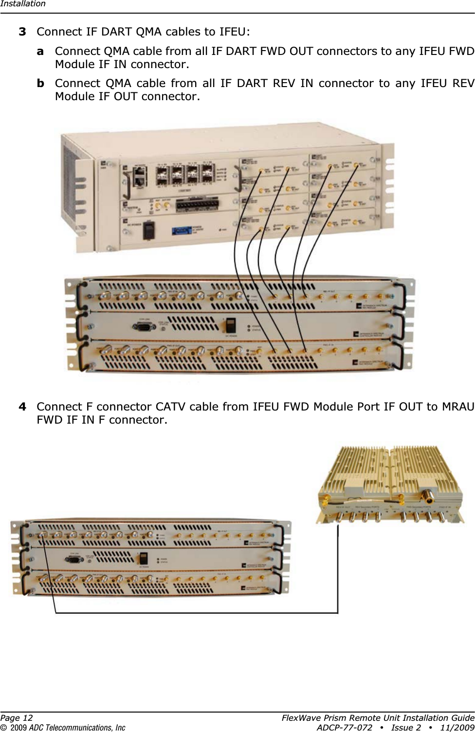 InstallationPage 12 FlexWave Prism Remote Unit Installation Guide© 2009 ADC Telecommunications, Inc ADCP-77-072 • Issue 2 • 11/20093Connect IF DART QMA cables to IFEU:aConnect QMA cable from all IF DART FWD OUT connectors to any IFEU FWD Module IF IN connector.bConnect QMA cable from all IF DART REV IN connector to any IFEU REV Module IF OUT connector.4Connect F connector CATV cable from IFEU FWD Module Port IF OUT to MRAU FWD IF IN F connector.