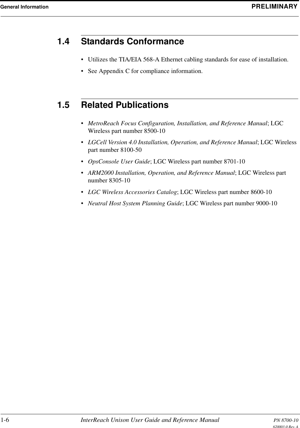 General Information PRELIMINARY1-6 InterReach Unison User Guide and Reference Manual PN 8700-10620003-0 Rev. A1.4 Standards Conformance• Utilizes the TIA/EIA 568-A Ethernet cabling standards for ease of installation.• See Appendix C for compliance information.1.5 Related Publications•MetroReach Focus Configuration, Installation, and Reference Manual; LGC Wireless part number 8500-10•LGCell Version 4.0 Installation, Operation, and Reference Manual; LGC Wireless part number 8100-50•OpsConsole User Guide; LGC Wireless part number 8701-10•ARM2000 Installation, Operation, and Reference Manual; LGC Wireless part number 8305-10•LGC Wireless Accessories Catalog; LGC Wireless part number 8600-10•Neutral Host System Planning Guide; LGC Wireless part number 9000-10