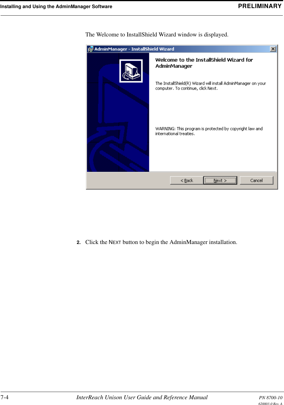 Installing and Using the AdminManager Software PRELIMINARY7-4 InterReach Unison User Guide and Reference Manual PN 8700-10620003-0 Rev. AThe Welcome to InstallShield Wizard window is displayed.2. Click the NEXT button to begin the AdminManager installation.