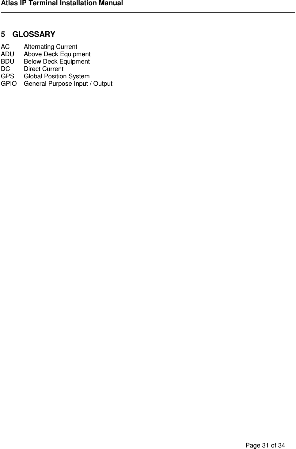    Atlas IP Terminal Installation Manual        Page 31 of 34    5  GLOSSARY AC  Alternating Current ADU  Above Deck Equipment BDU  Below Deck Equipment DC  Direct Current GPS  Global Position System GPIO  General Purpose Input / Output    